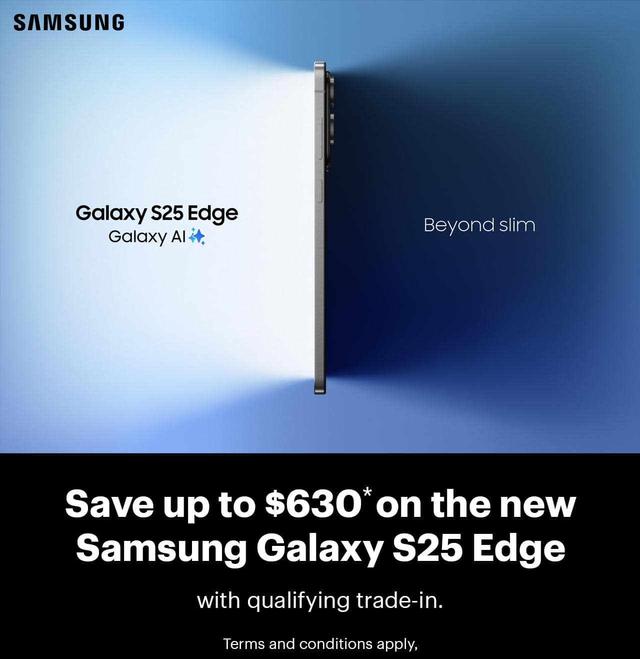 Save up to $630* on the new Samsung Galaxy S25 Edge with qualifying trade-in, terms and conditions apply