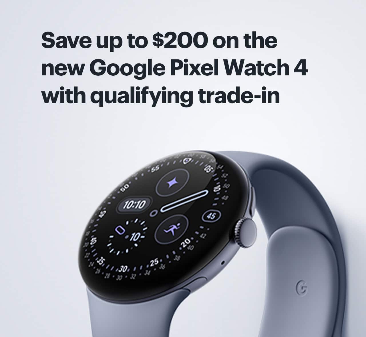 Google Pixel Watch 4 with Gemini. Save up to $200 on the new Google Pixel Watch 4 with qualifying trade-in. Pre-order Pixel Watch 4.