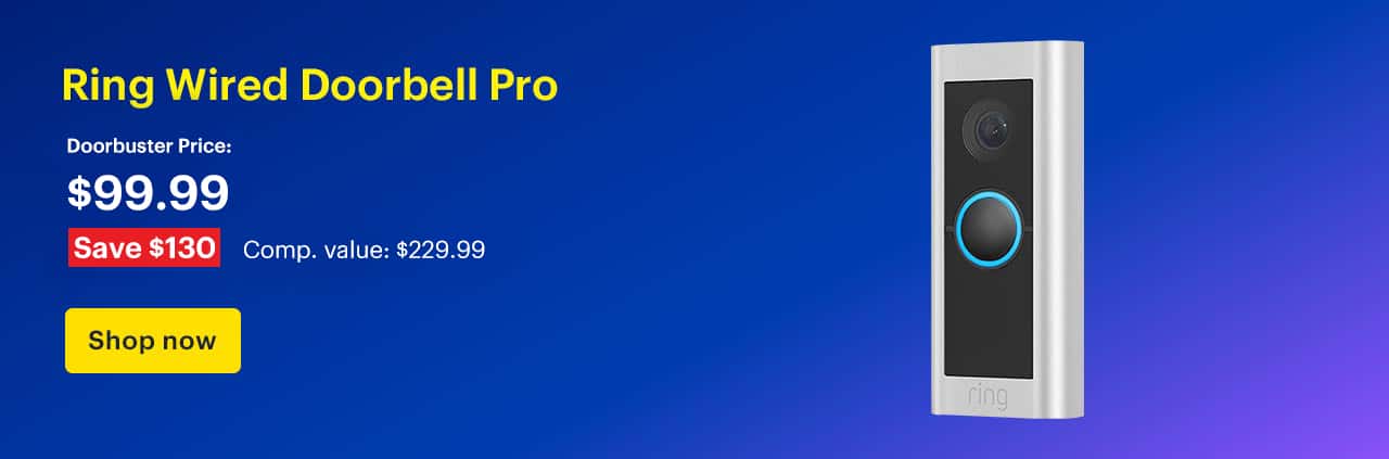 Save $80 on a select Ring Wired Doorbell Pro. Doorbuster Price: $149.99. Savings: $80. Comp. Value: $229.99. Shop now.