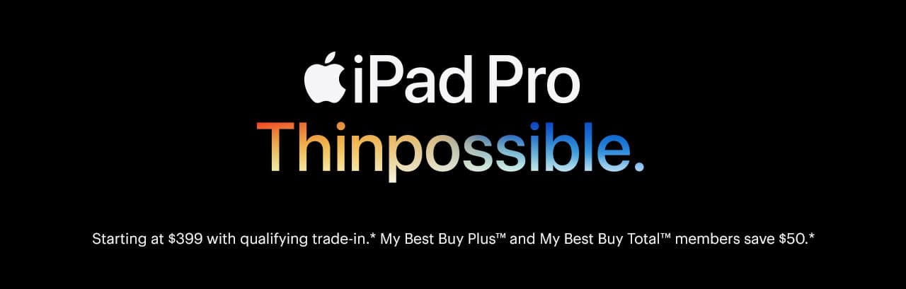 iPad Pro. Thin-possible. Starting at $399 with qualifying trade-in, reference disclaimer. My Best Buy Plus™ and My Best Buy Total™ members save $50, reference disclaimer.