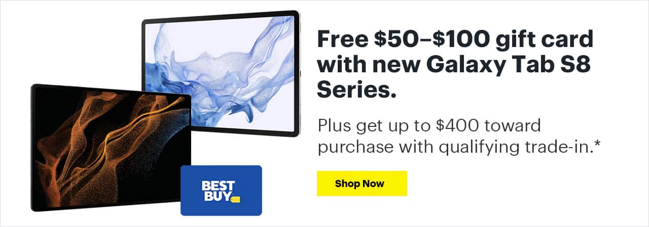 Free $50–$100 gift card with new Galaxy Tab S8 Series. Plus get up to $400 toward purchase with qualifying trade-in. Reference disclaimer.