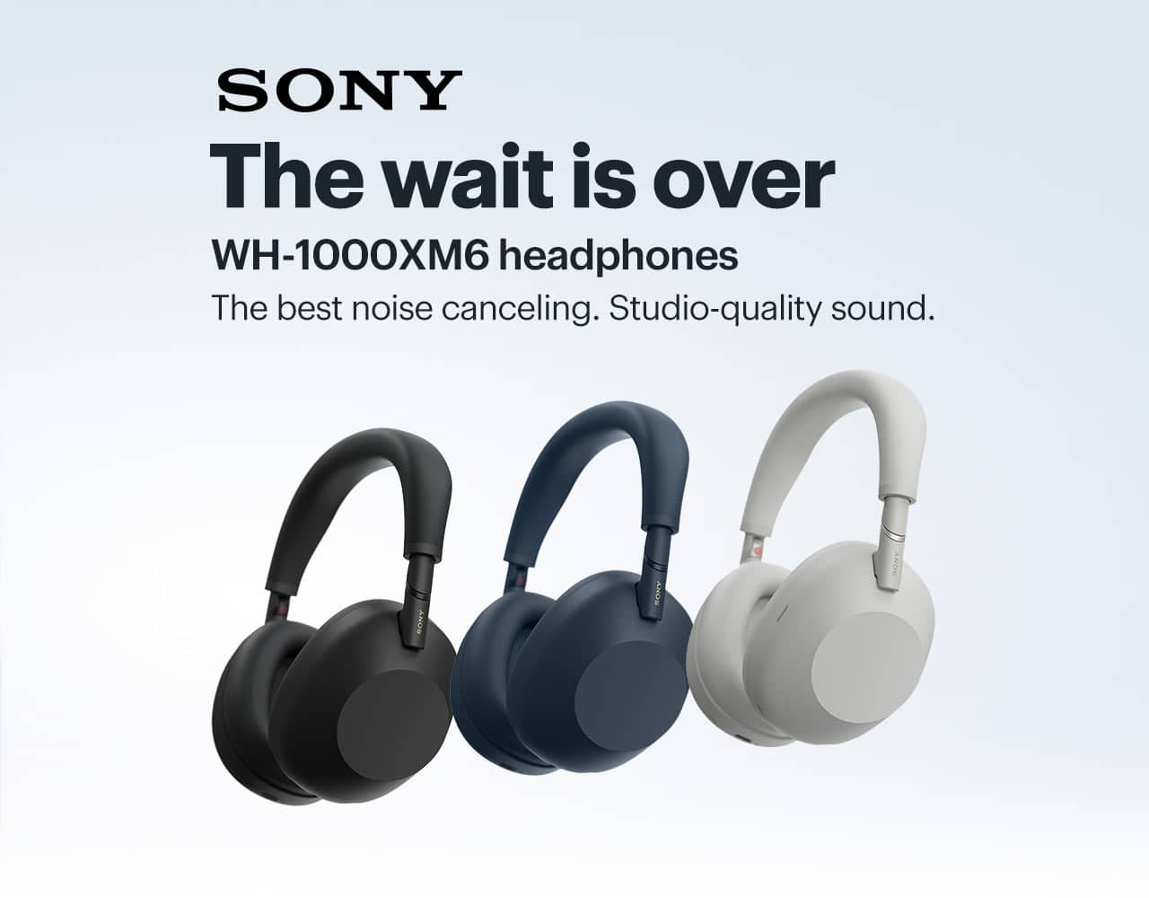 The wait is over. WH-1000XM6 headphones. The best noise canceling. Studio-quality sound. Shop now.
