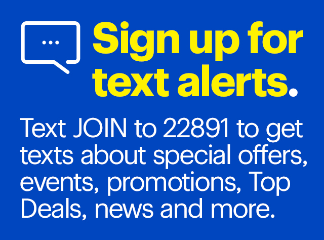 Text JOIN to 22891 to get texts about special offers, events, promotions, Top Deals, news and more.