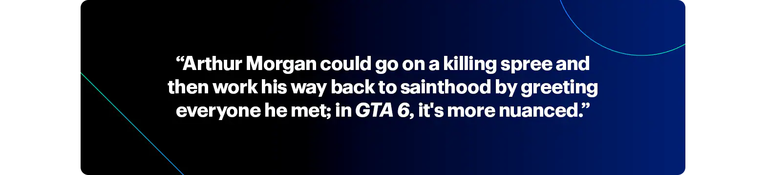 Arthur Morgan could go on a killing spree and then work his way back to sainthood by greeting everyone he met; in GTA 6, it's more nuanced