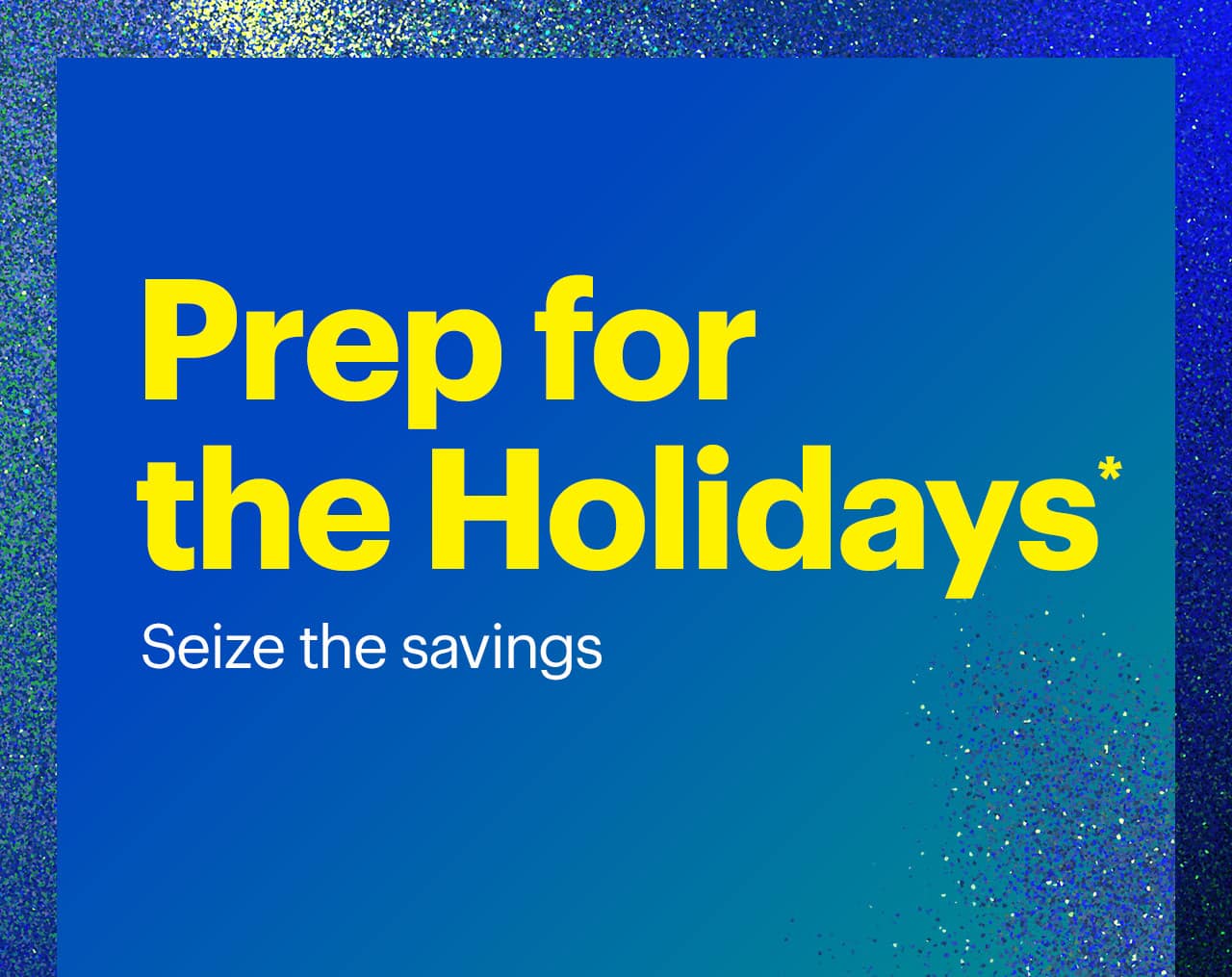 Prep for the Holidays. Seize the savings. Reference disclaimer. 