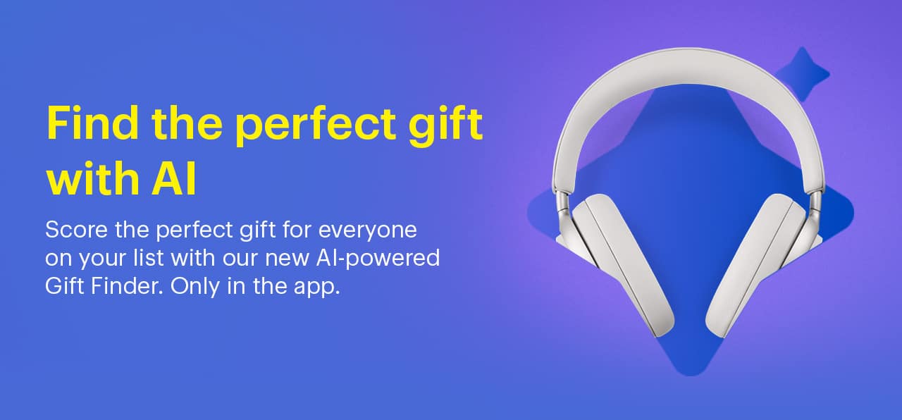 Find the perfect gift with AI.  Score the perfect gift for everyone on your list with our new AI-powered Gift Finder. Only in the app.