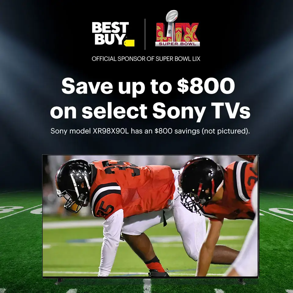 Save up to $800 on select Sony TVs. Sony model XR98X90L has an $800 savings (not pictured). Official Sponsor of Super Bowl 59.