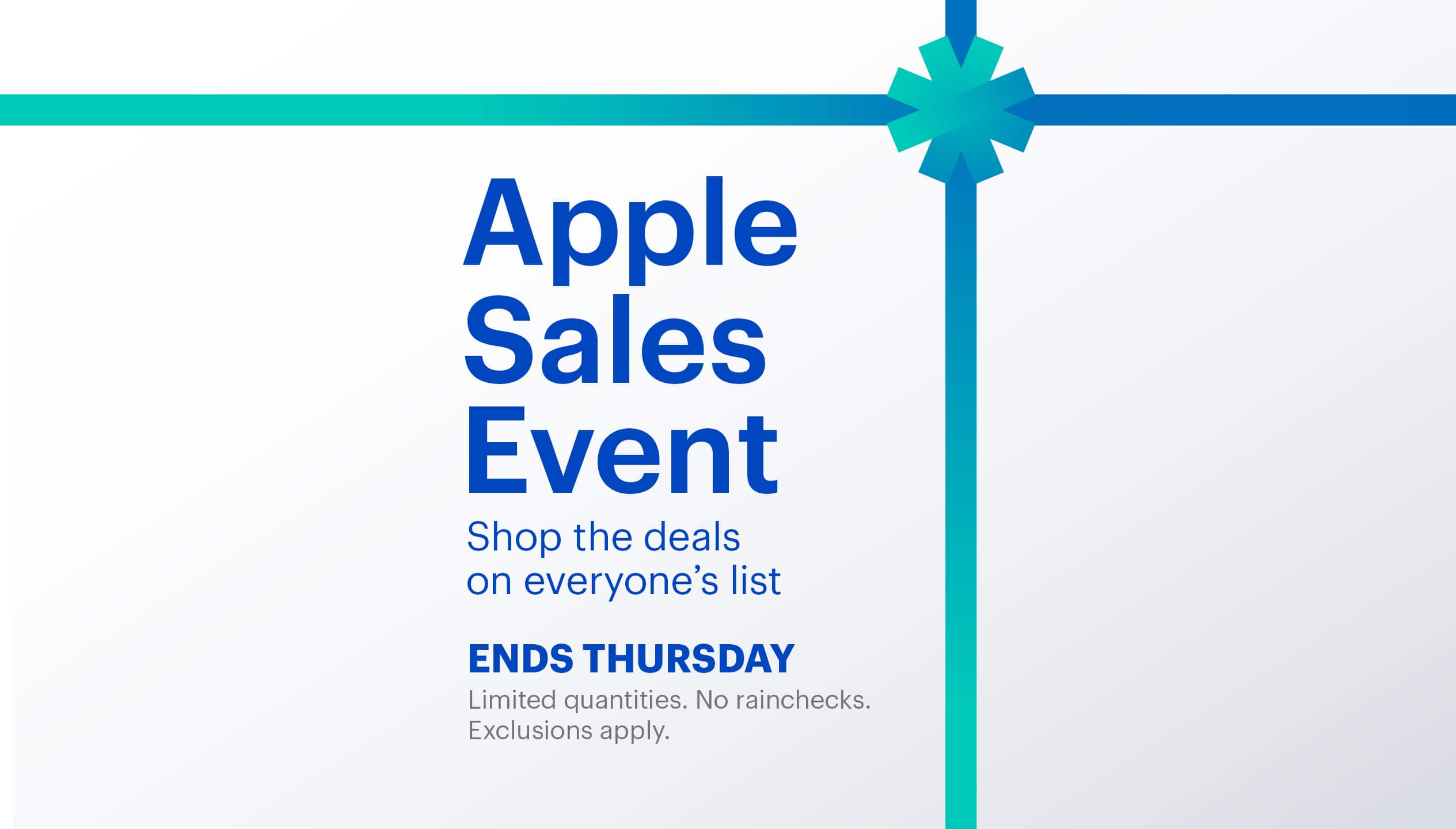 Apple Sales Event. Shop the deals on everyone’s list. Ends Thursday. Limited quantities. No rainchecks. Exclusions apply.