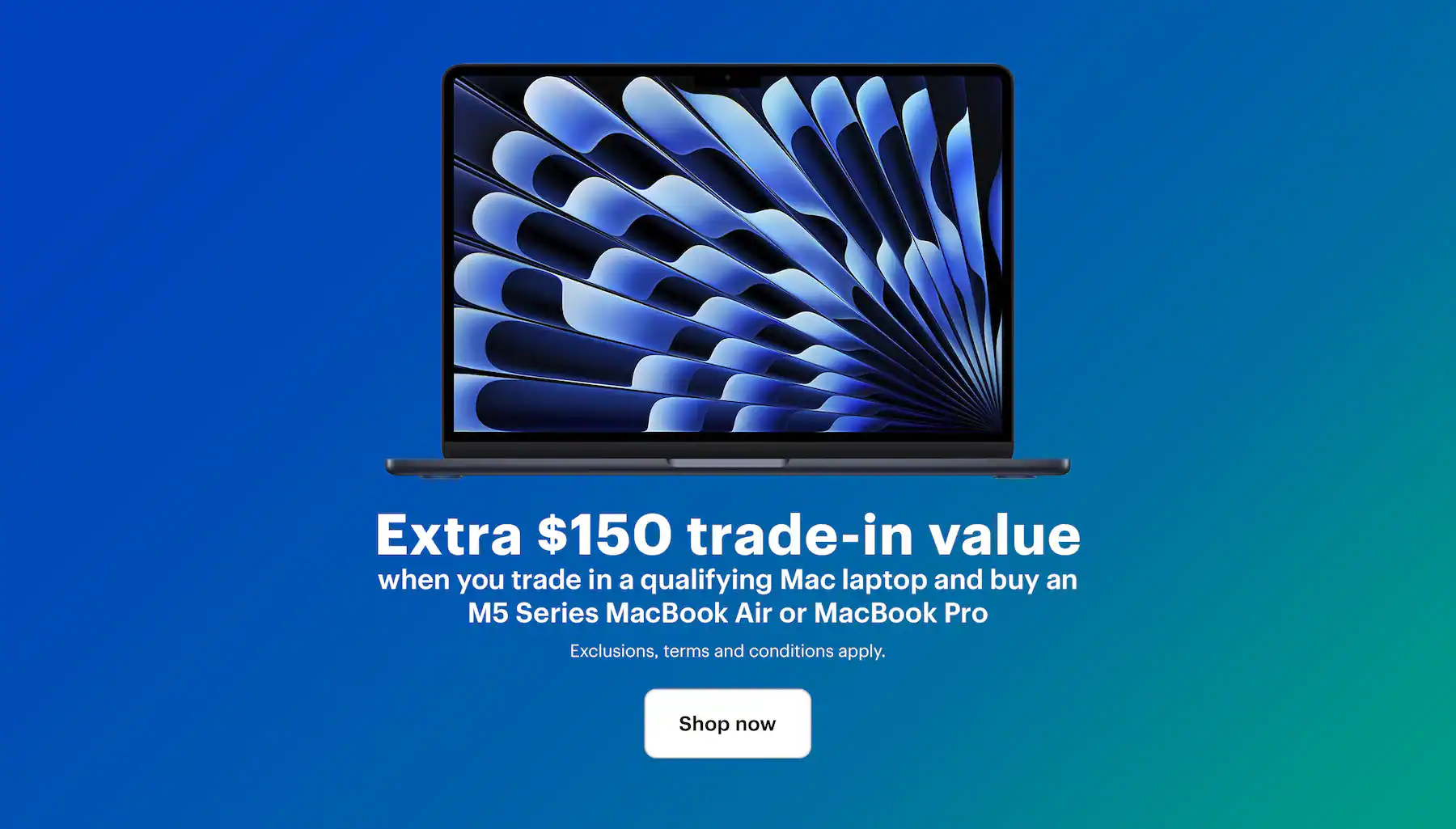 Extra $150 trade-in value when you trade in a qualifying Mac laptop and buy an M5 Series MacBook Air or MacBook Pro. Exclusions, terms and conditions apply. Shop now.