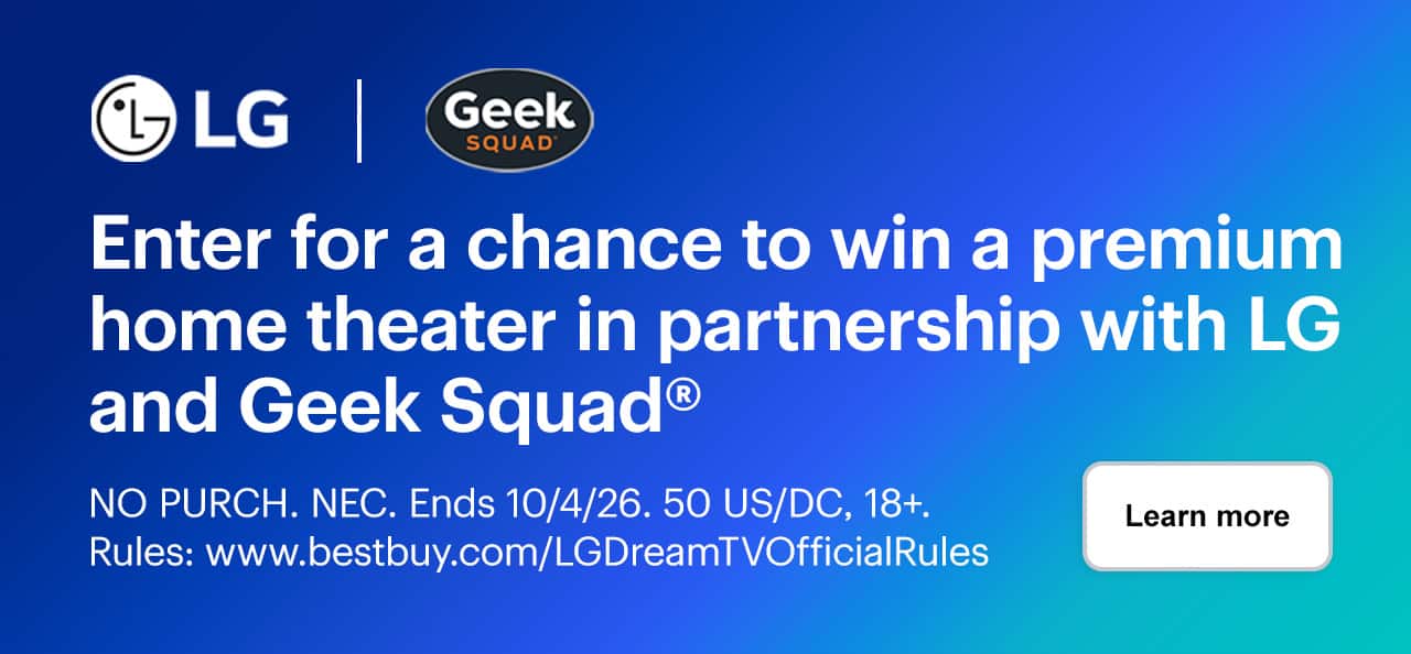 Enter for a chance to win a premium home theater in partnership with LG and Geek Squad® and chances to win more premium LG prizes. Learn more. NO PURCH. NEC. Ends 10/4/26. 50 US/DC, 18+. Rules: www.bestbuy.com/LGDreamTVOfficialRules.