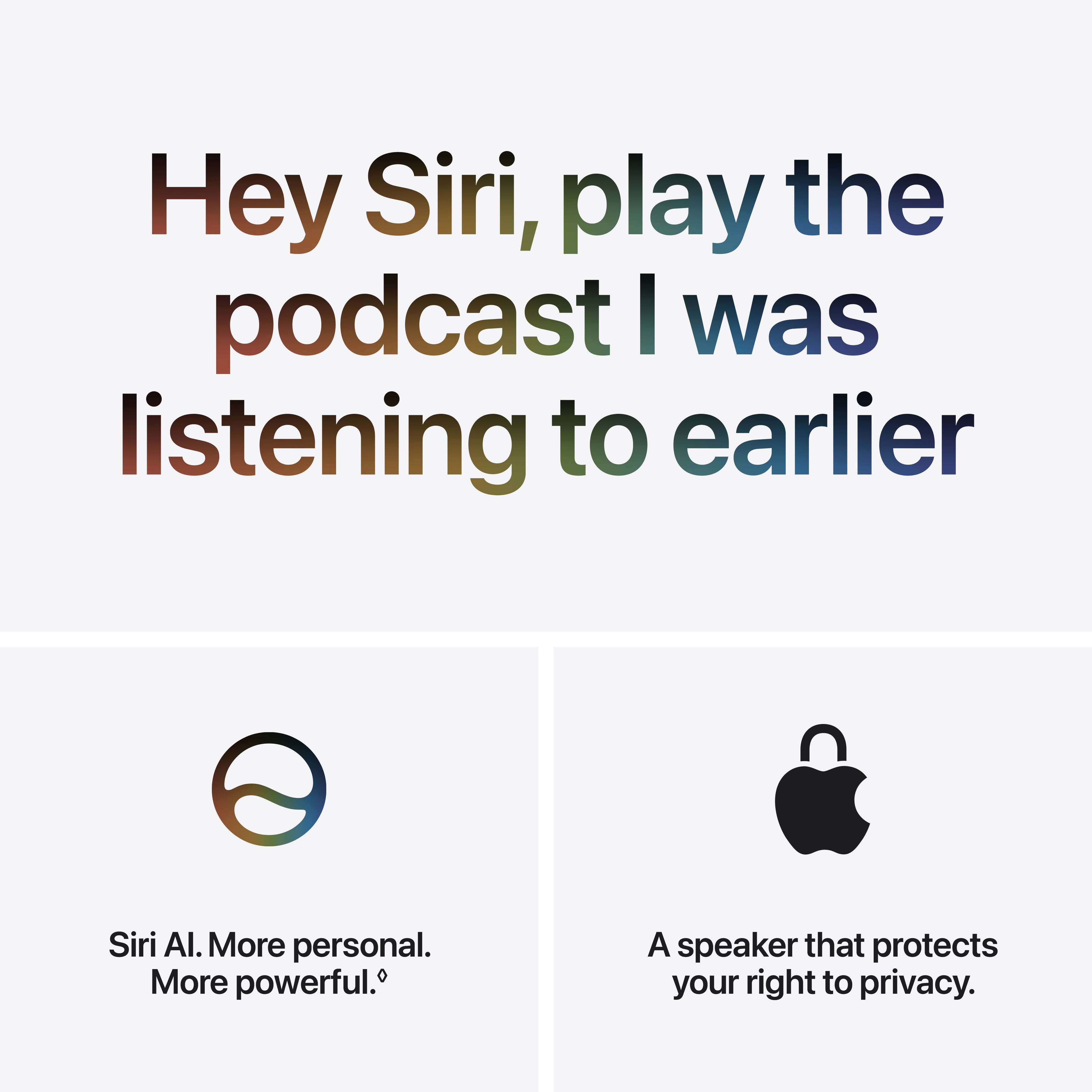 Hey Siri, play the podcast I was listening to earlier

Siri AI. More personal. More powerful.

A speaker that protects your right to privacy.