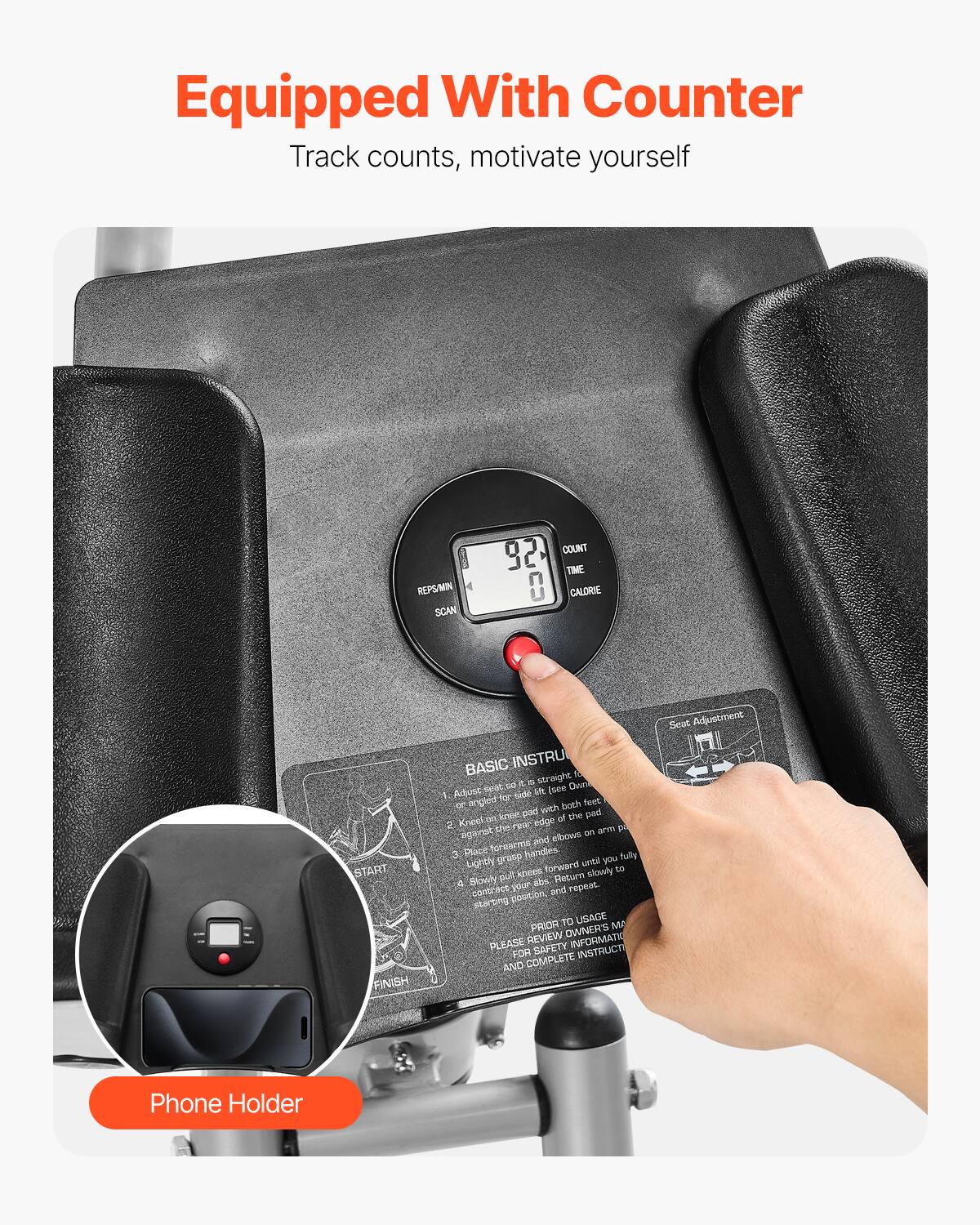 Equipped With Counter  
Track counts, motivate yourself  

REPS/MIN SCAN  
92  
COUNT TIME CALORIE  

BASIC INSTRUCTION  
1. Adjust seat to a straight position.  
2. Kneel on the seat pad with both feet.  
3. Place your hands on the handles.  
4. Slowly pull your knees towards your chest.  
5. Return slowly to the starting position.  

PRIOR TO USAGE  
PLEASE REVIEW OWNER'S MANUAL FOR SAFETY INFORMATION AND COMPLETE INSTRUCTION  

Phone Holder