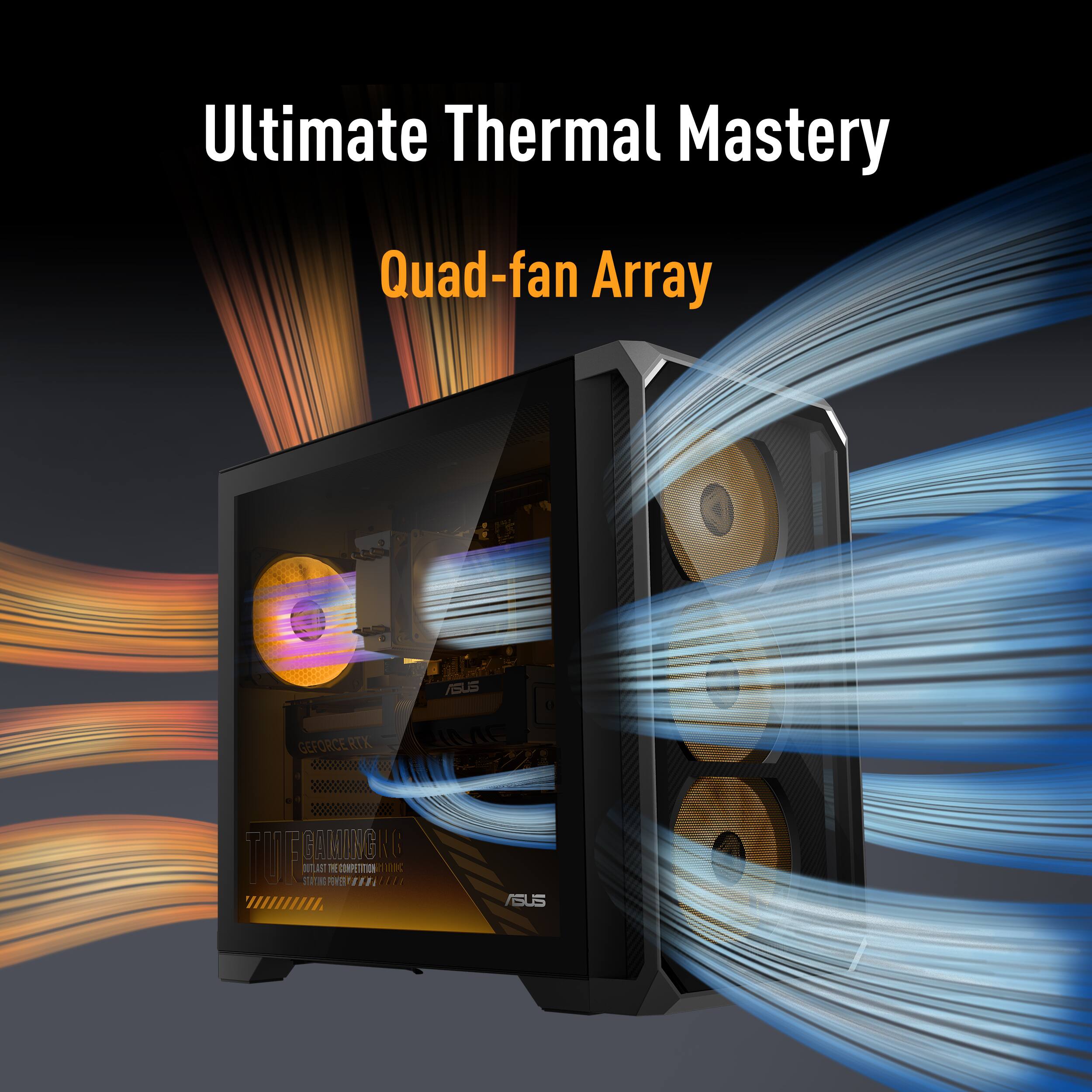 Ultimate Thermal Mastery  
Quad-fan Array  
3  
ASUS GEFORCE RTX RIME  
TOPPOLICALLY STAYING UTLAST POVER RE COMPETITION wa  
ASUS