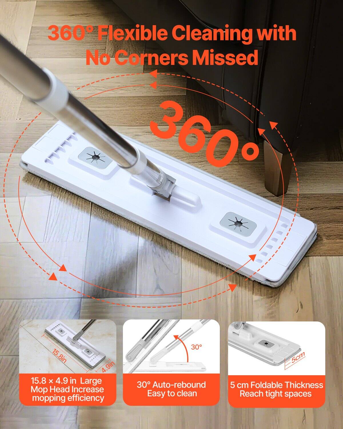 360° Flexible Cleaning with No Corners Missed

360°

15.8 x 4.9 in Large Mop Head Increase mopping efficiency

30° Auto-rebound Easy to clean

5 cm Foldable Thickness Reach tight spaces
