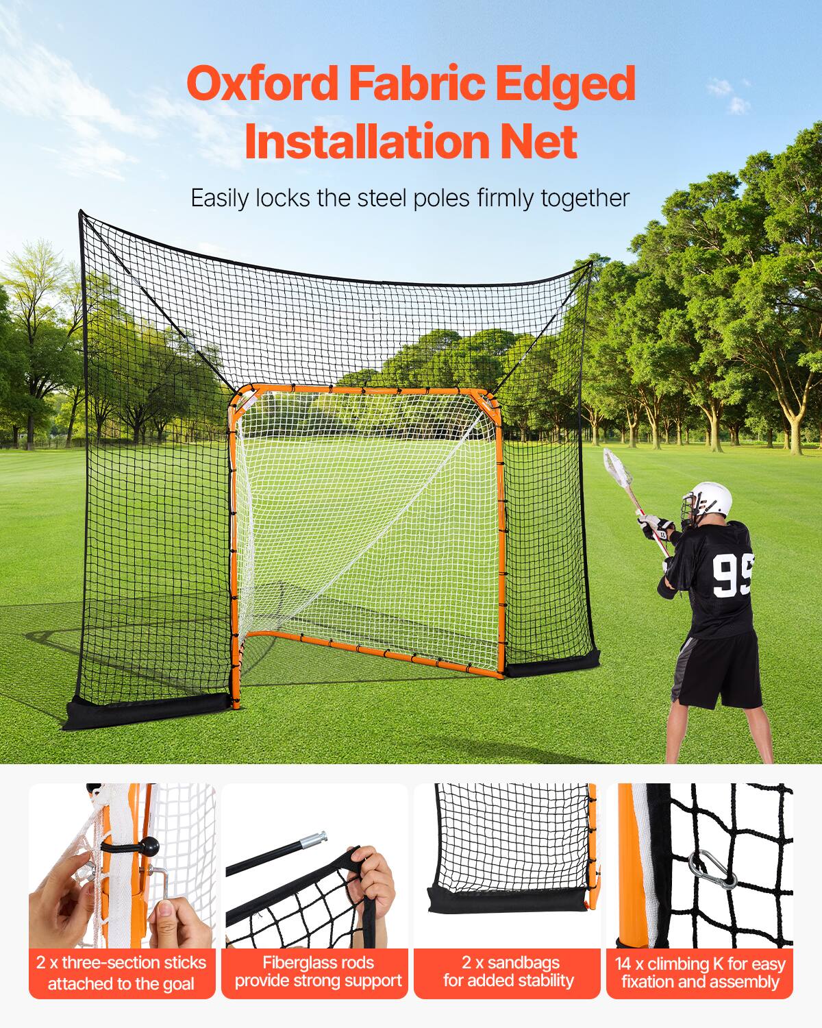 Oxford Fabric Edged Installation Net

Easily locks the steel poles firmly together

2 x three-section sticks attached to the goal
Fiberglass rods provide strong support
2 x sandbags for added stability
14 x climbing K for easy fixation and assembly