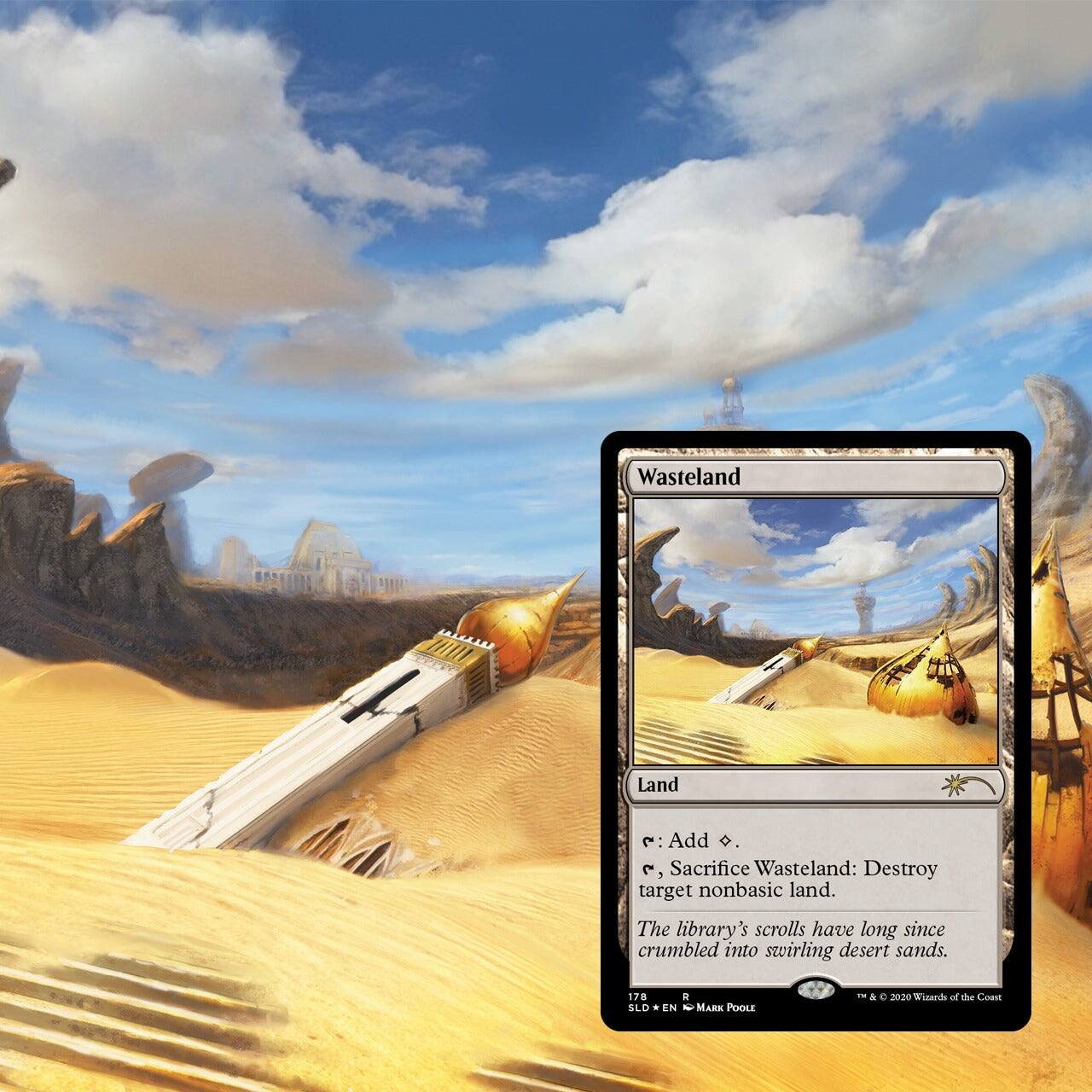 Wasteland  
Land  

{2}, Sacrifice Wasteland: Destroy target nonbasic land.  

The library's scrolls have long since crumbled into swirling desert sands.  

2 SLD * EN  
MARK POOLE - & C 2020  
Wizards of the Coast