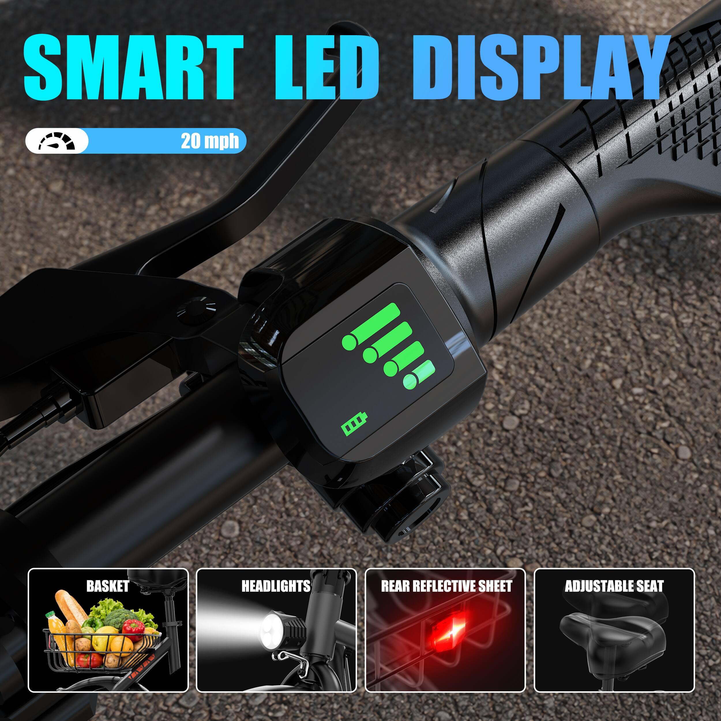 SMART LED DISPLAY 20 mph

BASKET
HEADLIGHTS
REAR REFLECTIVE SHEET
ADJUSTABLE SEAT