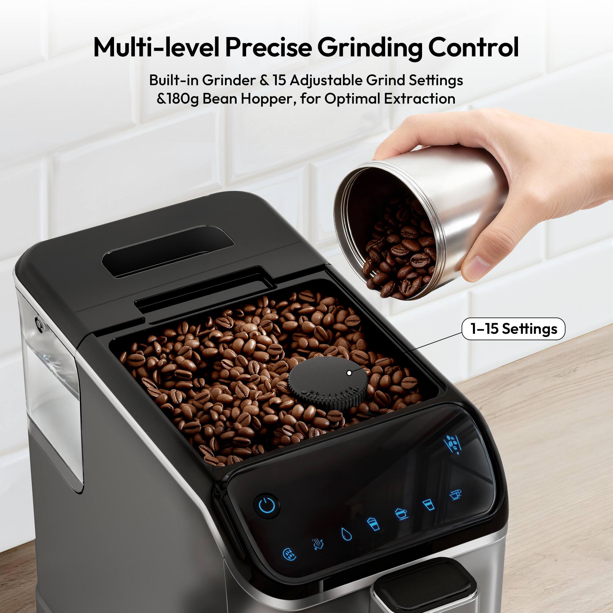 Multi-level Precise Grinding Control  
Built-in Grinder & 15 Adjustable Grind Settings & 180g Bean Hopper, for Optimal Extraction  
1-15 Settings