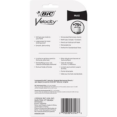 **BIC Velocity MAX**

- Soft gel molds to your hand
- Large eraser for more erasing power
- Smooth, dark writing
- Strong lead that erases cleanly
- Retractable tip
- Perfect for Standardized Tests

- La prise en gel doux prend la forme de votre main
- Grand effaceur pour une capacité d'effacement améliorée
- Cordeure fluide et foncée
- Mine robuste sans bavures et facile à effacer
- Pointe rétractable
- Idéal pour les tests standardisés

*Compared to BIC Velocity Original Mechanical Pencils*

- Pencil can hold up to a real 12 leads
- 5 erasers

- Le stylo peut contenir jusqu'à 12 mines
- 5 gommes

**BIC USA INC.**
SHELTON, CT 06484

**MPMKSP21**
BOM 4569959

Pencil and Erasers made in China
Lead made in France

Crayon et gommes fabriqués en Chine
Mine fabriquée en France

www.bicworld