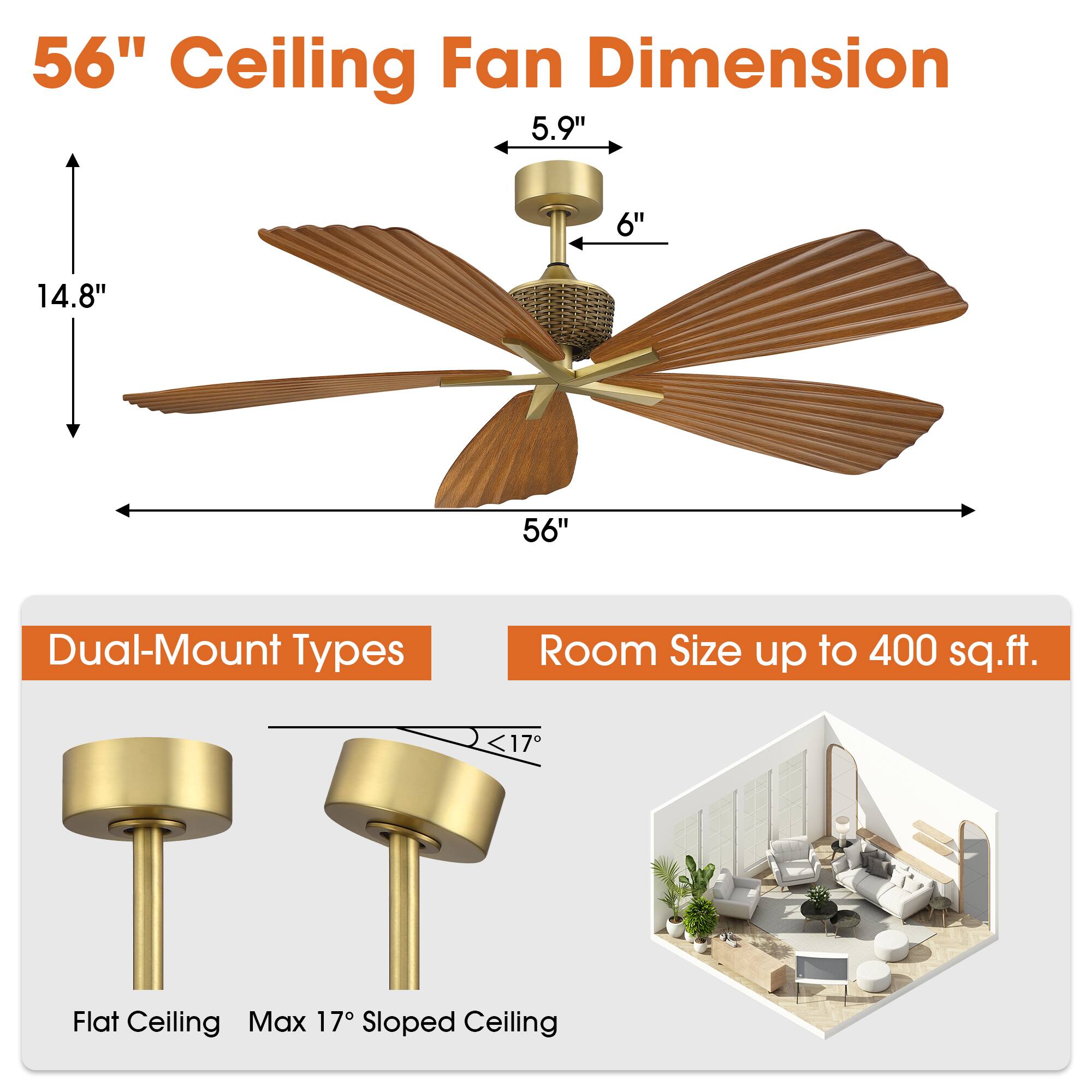 56" Ceiling Fan Dimension  
5.9"  
6"  
14.8"  
56"  
Dual-Mount Types  
Room Size up to 400 sq.ft.  
Flat Ceiling  
Max 17° Sloped Ceiling