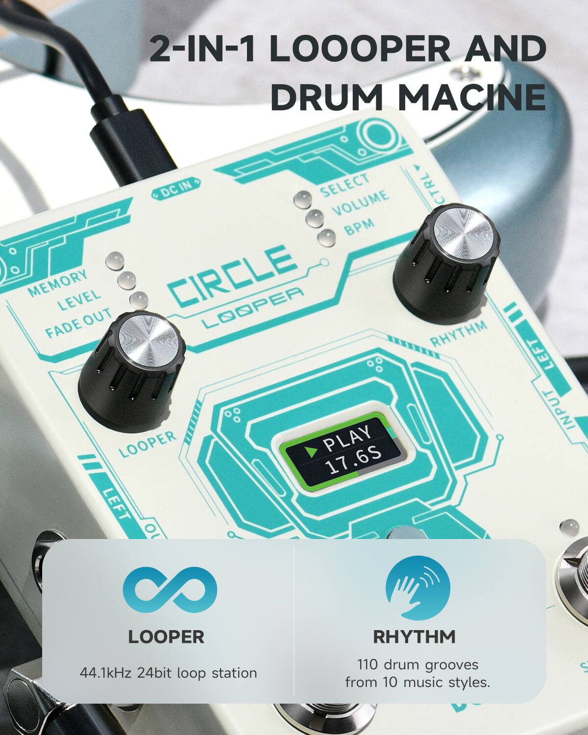 2-IN-1 LOOPER AND DRUM MACHINE

DCIN DC IN
SELECT VOLUME BPM
MEMORY LEVEL
CIRCLE LOOPER
FADE OUT
LOOPER
PLAY 17.6S
LEFT INPUT
CTRL
RHYTHM
44.1kHz 24bit loop station
110 drum grooves from 10 music styles.