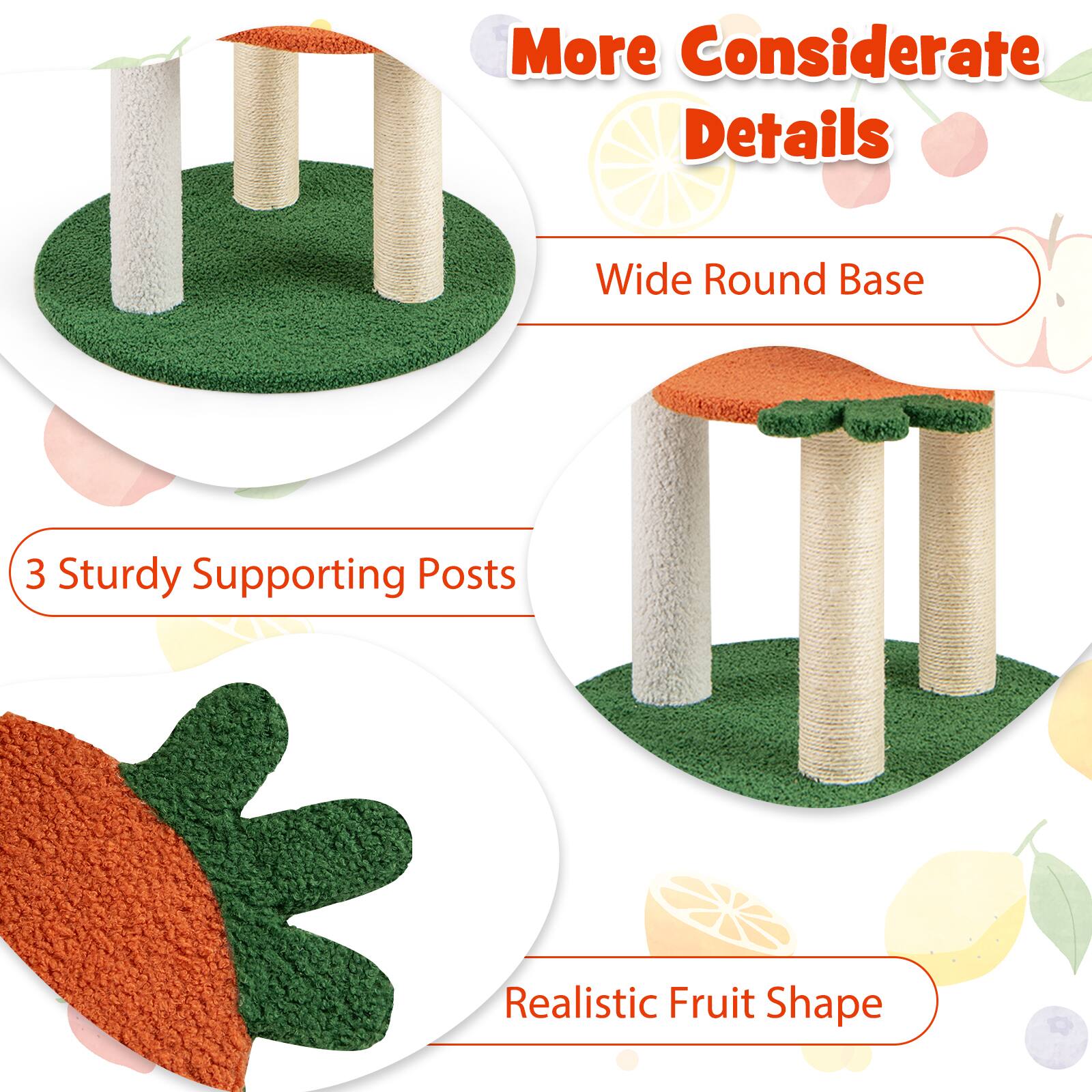 More Considerate Details

- Wide Round Base
- 3 Sturdy Supporting Posts
- Realistic Fruit Shape