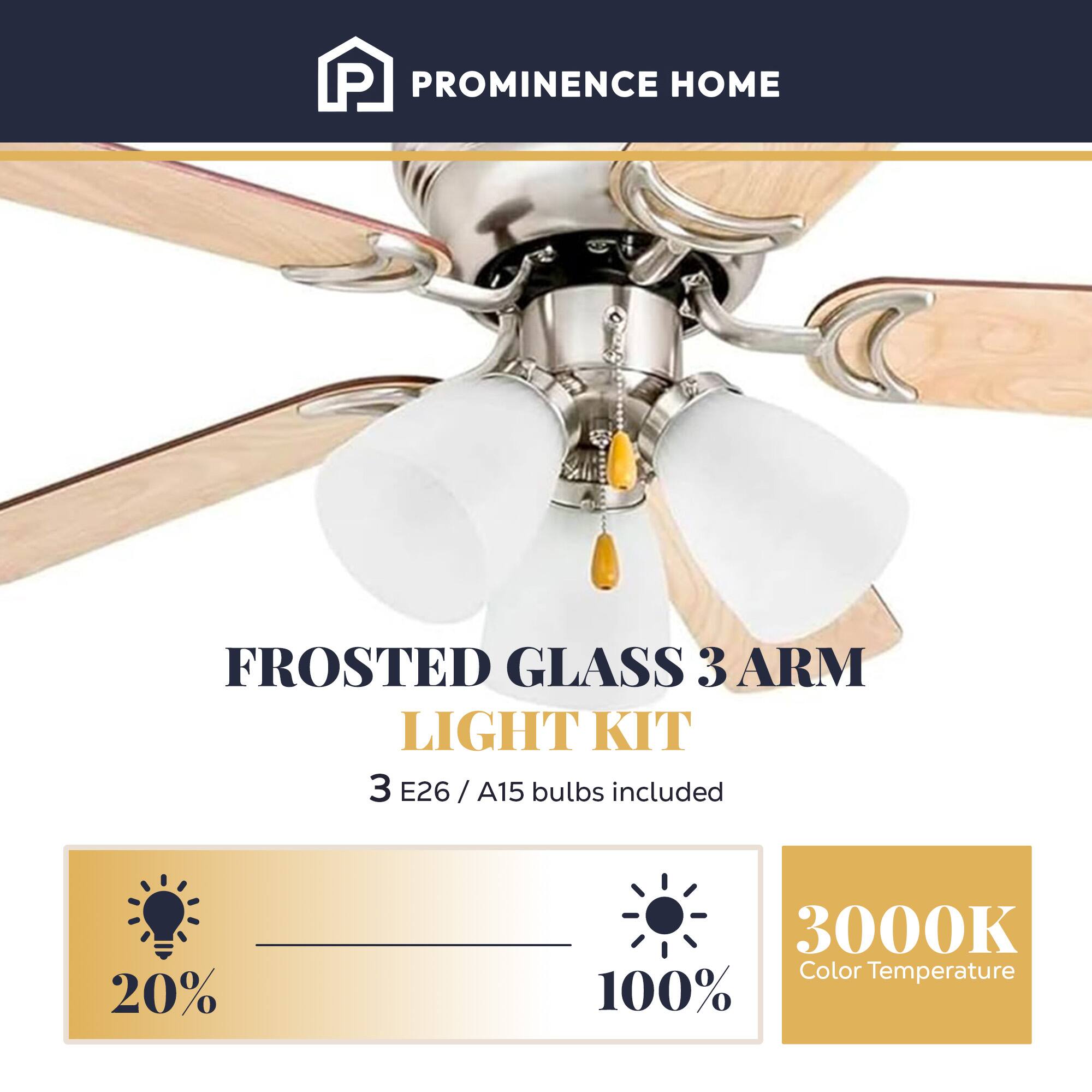 PROMINENCE HOME  
FROSTED GLASS 3 ARM LIGHT KIT  
3 E26 / A15 bulbs included  
20%  
3000K Color Temperature  
100%