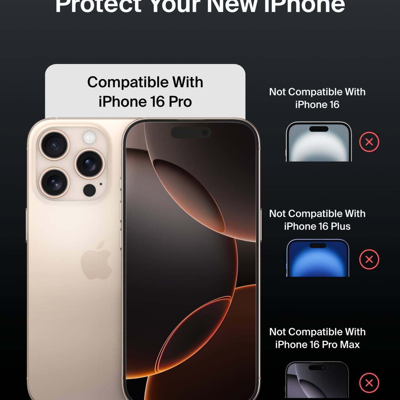 Protect Your New iPhone

Compatible With iPhone 16 Pro

Not Compatible With:
- iPhone 16
- iPhone 16 Plus
- iPhone 16 Pro Max