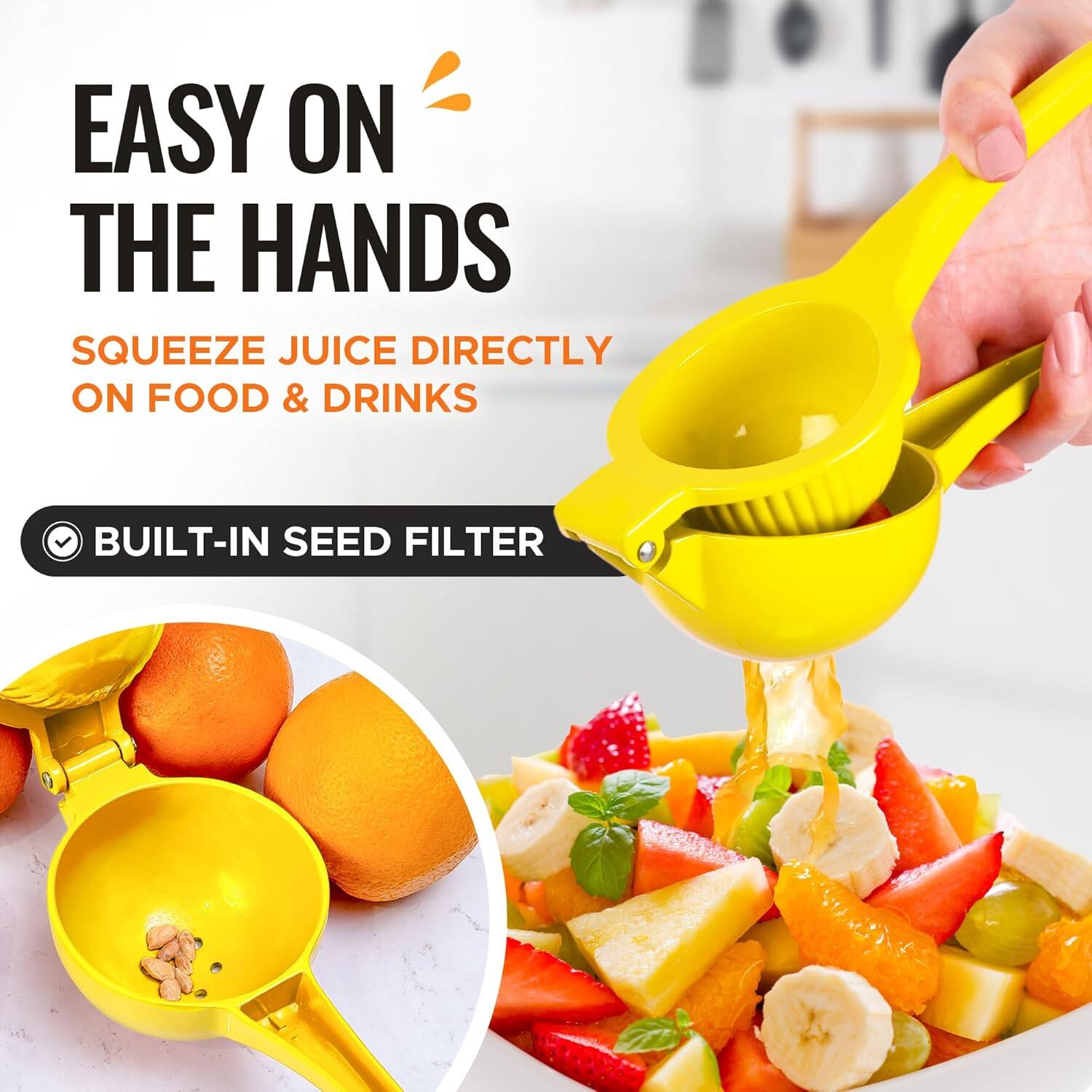 EASY ON THE HANDS
SQUEEZE JUICE DIRECTLY ON FOOD & DRINKS
BUILT-IN SEED FILTER