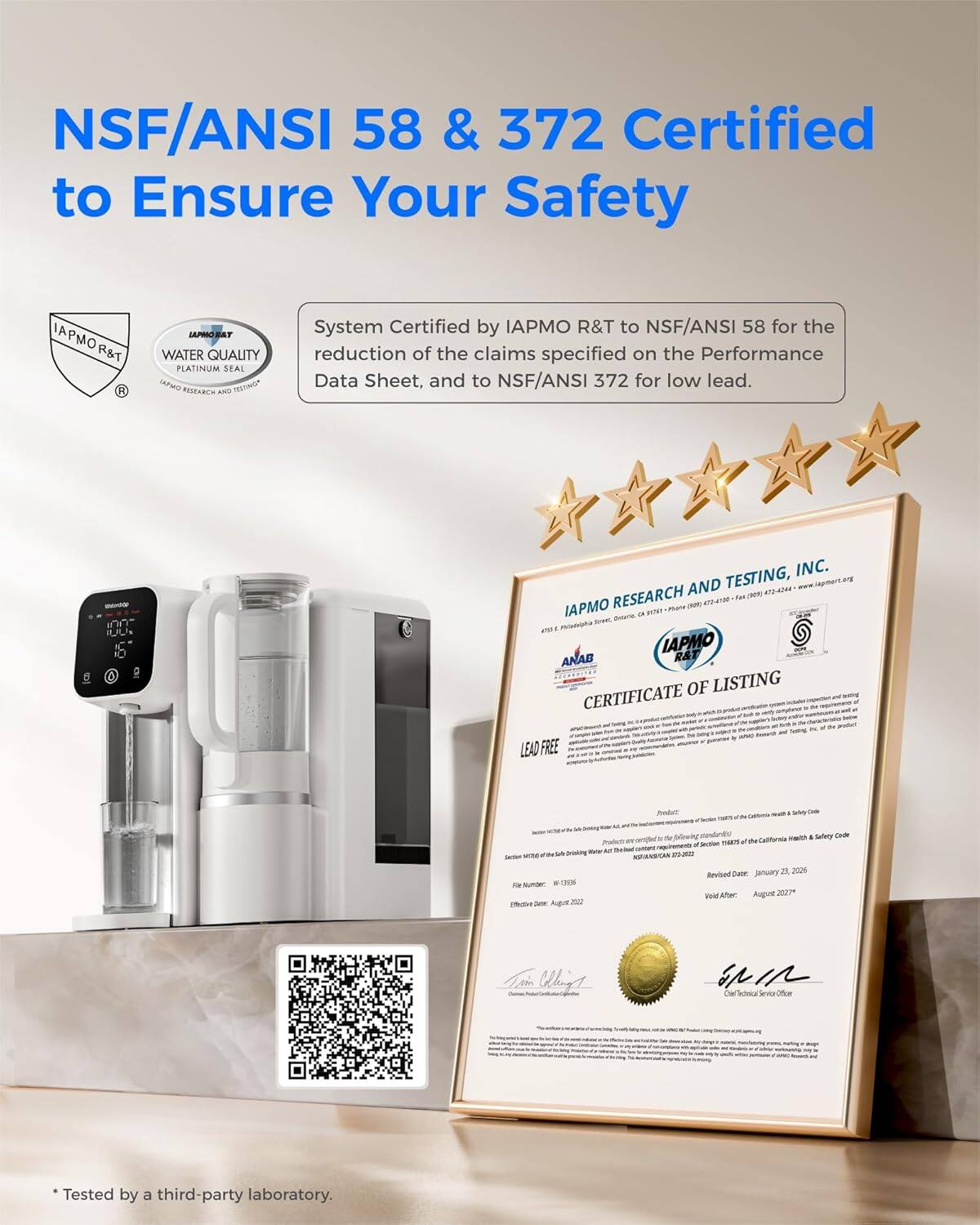NSF/ANSI 58 & 372 Certified to Ensure Your Safety

IAPMO R&T WATER QUALITY PLATINUM SEAL

System Certified by IAPMO R&T to NSF/ANSI 58 for the reduction of the claims specified on the Performance Data Sheet, and to NSF/ANSI 372 for low lead.

IAPMO RESEARCH AND TESTING, INC.

CERTIFICATE OF LISTING

LEAD FREE

* Tested by a third-party laboratory.

Revised Date: January 2, 2020
Void After: August 2027