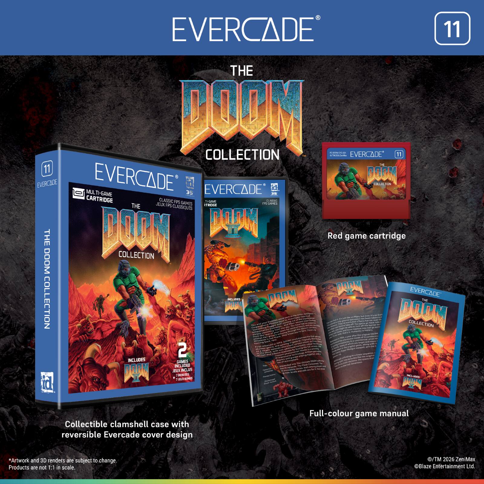 EVERCADE 11 THE DOOM COLLECTION

- EVERCADE 11
- EVERCADE DOOM
- EVERCADE M. TI-GAME 35
- EVERCADE as CARTRIDGE
- CLASSIC FPS GAMES
- THE DOOM CLASSIQUES

Red game cartridge COLLECTION DOOM

EVERCADE COLLECTION

- PO TE M
- 1
- 2
- INCLUDES GAMES

Collectible clamshell case with reversible Evercade cover design
Full-colour game manual

*Artwork and 3D renders are subject to change. Products are not 1:1 in scale.

©TM 2026 ZenMax Blaze Entertainment Ltd