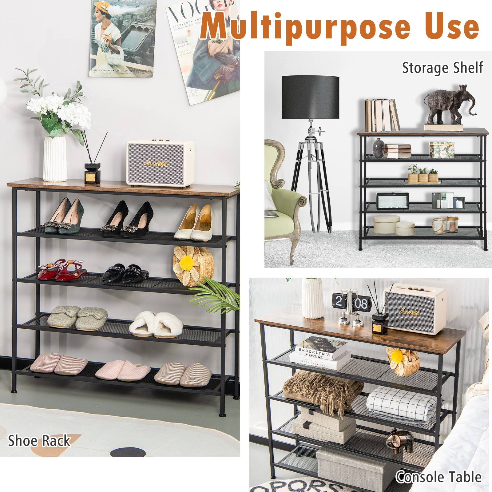 Multipurpose Use
Storage Shelf
Shoe Rack
Console Table