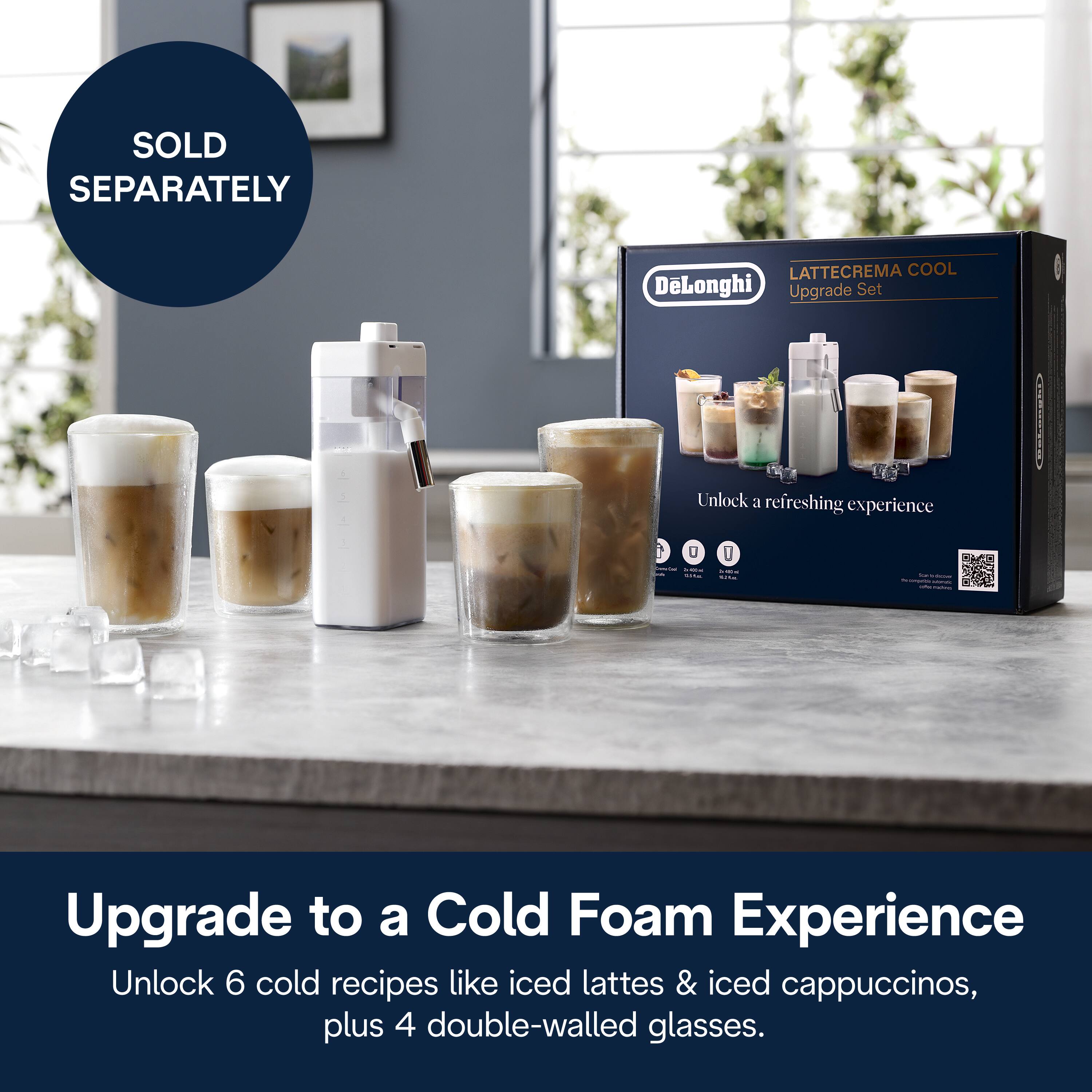 SOLD SEPARATELY

LATTECREMA COOL DeLonghi Upgrade Set
Unlock a refreshing experience

Upgrade to a Cold Foam Experience
Unlock 6 cold recipes like iced lattes & iced cappuccinos, plus 4 double-walled glasses.