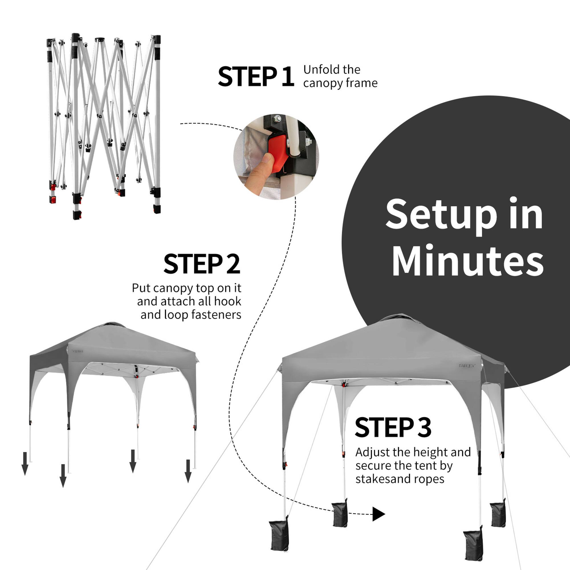 Unfold the canopy frame (STEP 1). Put the canopy top on it and attach all hook and loop fasteners (STEP 2). Adjust the height and secure the tent by stakes and ropes (STEP 3). Setup in Minutes.