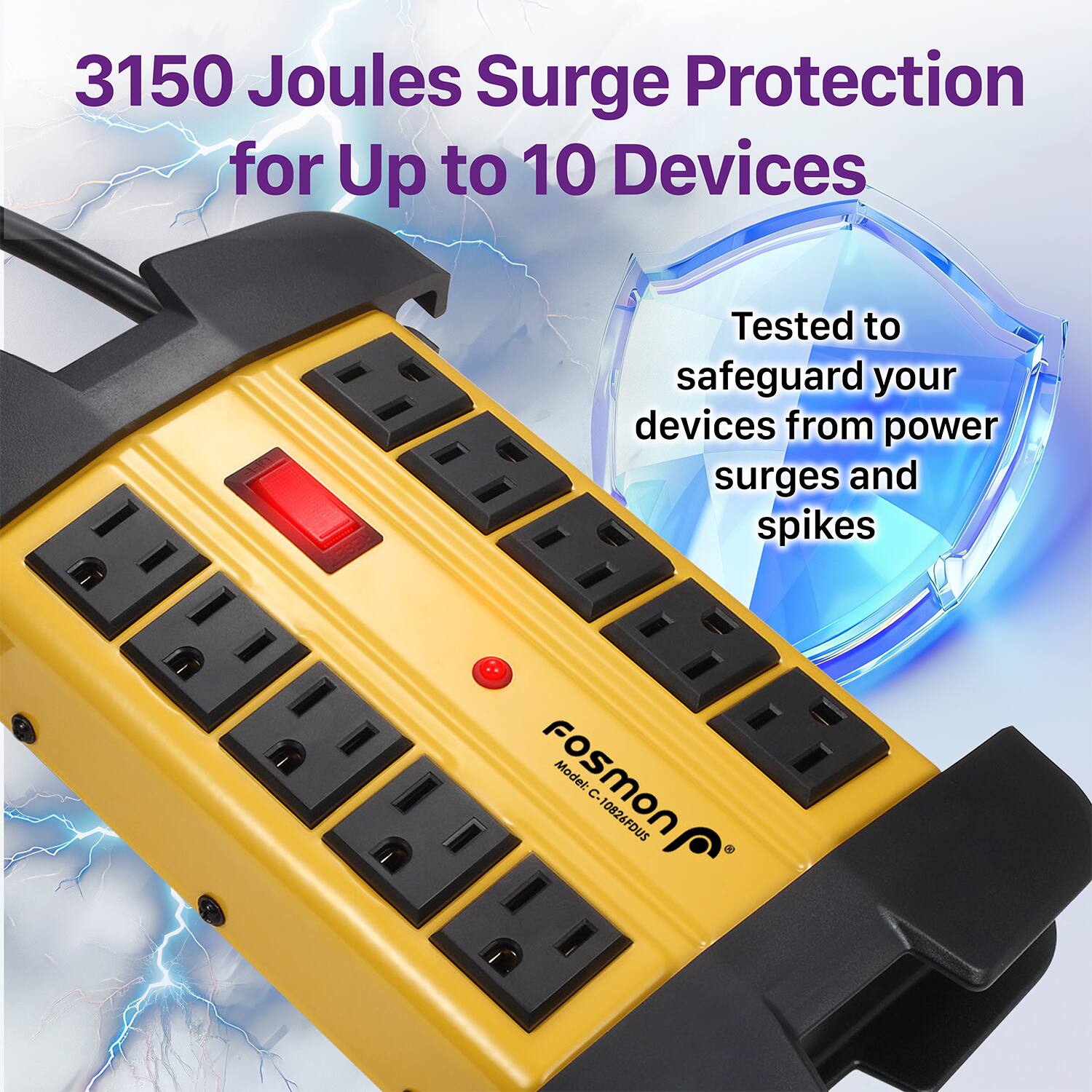 3150 Joules Surge Protection for Up to 10 Devices

Tested to safeguard your devices from power surges and spikes

Fosmon Model: C-10826FDUS