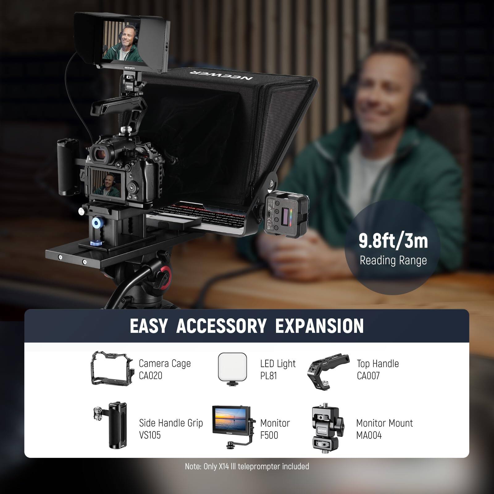 MMOON 9.8ft/3m Reading Range  
EASY ACCESSORY EXPANSION  
Camera Cage CA020  
LED Light PL81  
Top Handle CA007  
Side Handle Grip VS105  
Monitor F500  
Monitor Mount MA004  

Note: Only X14 III teleprompter included