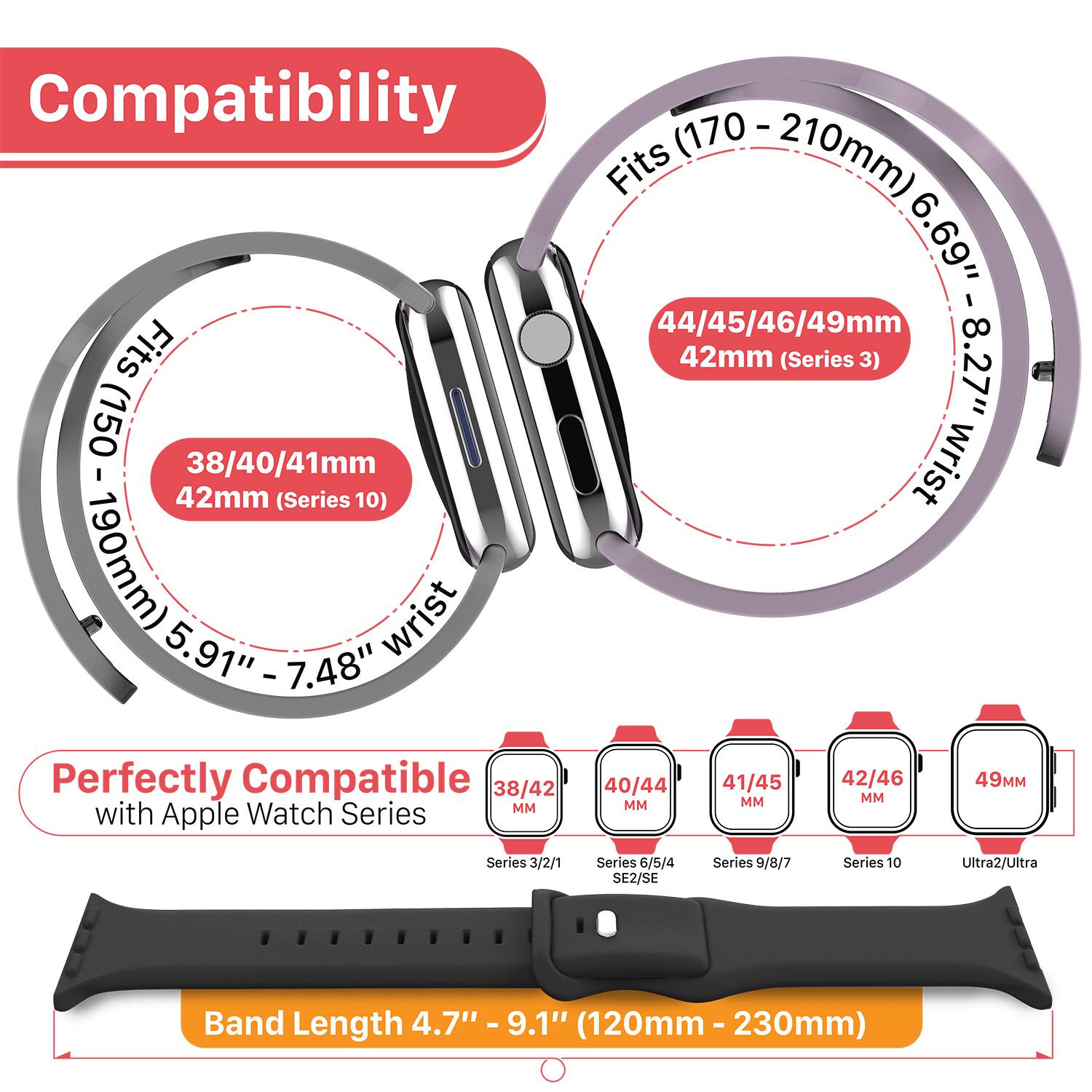 Compatibility

- Fits (170 - 210mm) 6.69" - 8.27" wrist
  - 44/45/46/49mm
  - 42mm (Series 3)

- Fits (150 - 190mm) 5.91" - 7.48" wrist
  - 38/40/41mm
  - 42mm (Series 10)

Perfectly Compatible with Apple Watch Series

- 38/40/41mm
- 40/44mm
- 41/45mm
- 42/46mm
- 49mm

Series 3/2/1
Series 6/5/4 SE2/SE
Series 9/8/7
Series 10
Ultra2/Ultra

Band Length 4.7" - 9.1" (120mm - 230mm)