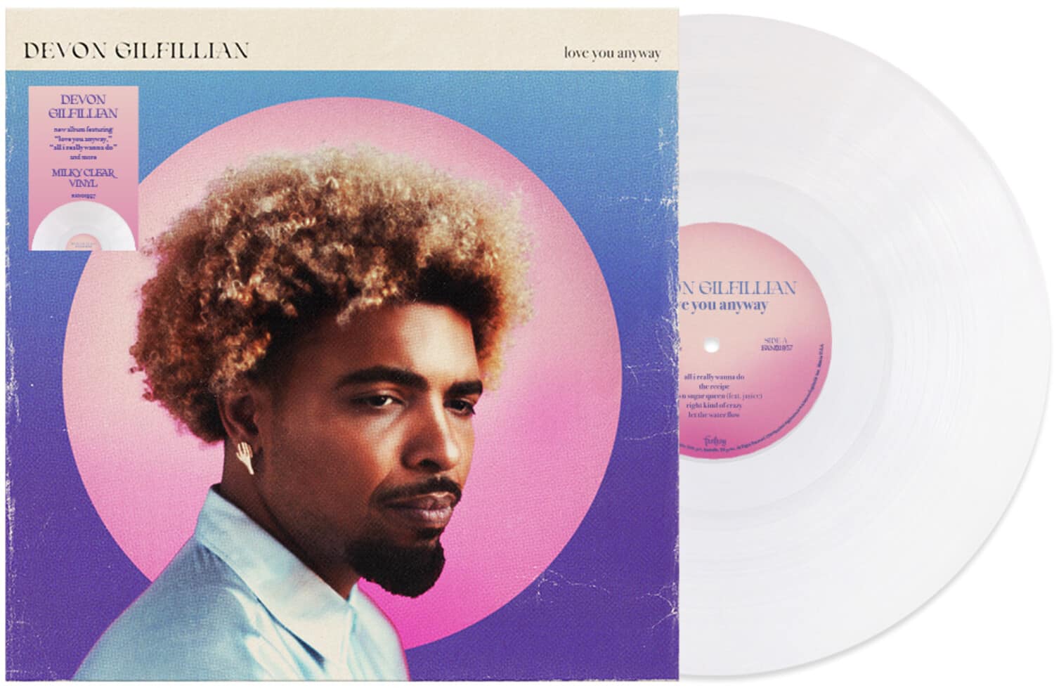 DEVON GILFILLIAN

love you anyway

DEVON GILFILLIAN
new album featuring
"love you anyway"
"all i really wanna do"
and more

MILKY CLEAR VINYL

SIDE A
love you anyway
all i really wanna do
right now
kindness
the water flows

SIDE B
all i really wanna do
right now
kindness
the water flows