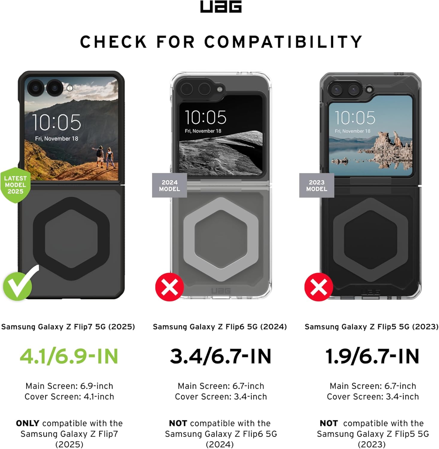 **CHECK FOR COMPATIBILITY**

**10:05 Fri, November 18**

**LATEST MODEL 2025**

- **Samsung Galaxy Z Flip7 5G (2025)**
  - Main Screen: 6.9-inch
  - Cover Screen: 4.1-inch
  - ONLY compatible with the Samsung Galaxy Z Flip7 (2025)

**2024 MODEL**

- **Samsung Galaxy Z Flip6 5G (2024)**
  - Main Screen: 6.7-inch
  - Cover Screen: 3.4-inch
  - NOT compatible with the Samsung Galaxy Z Flip6 5G (2024)

**2023 MODEL**

- **Samsung Galaxy Z Flip5 5G (2023)**
  - Main Screen: 6.7-inch
  - Cover Screen: 3.4-inch
  - NOT compatible with the Samsung Galaxy Z Flip5 5G (2023)