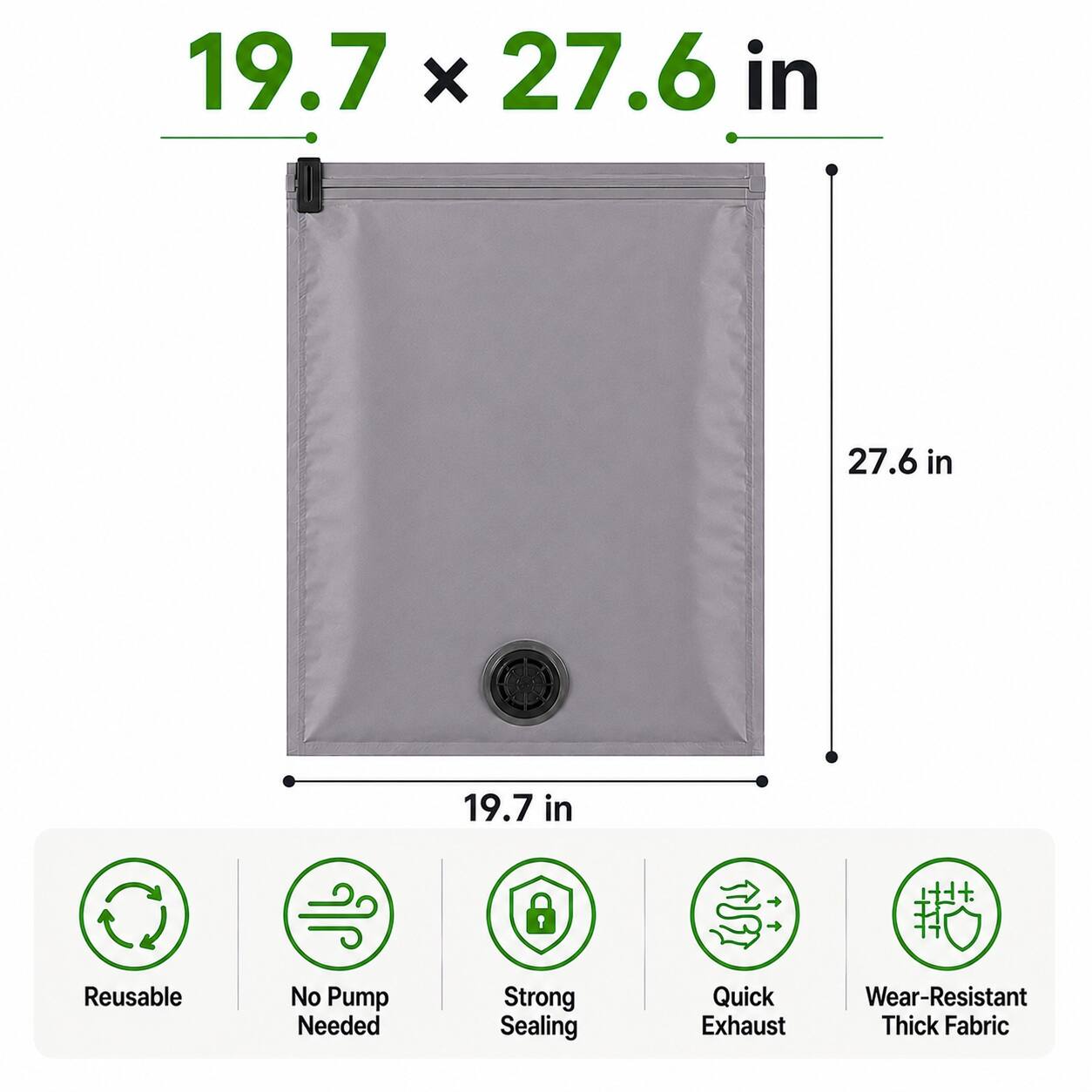 19.7 x 27.6 in  
27.6 in  
19.7 in  
Reusable  
No Pump Needed  
Strong Sealing  
Quick Exhaust  
Wear-Resistant Thick Fabric