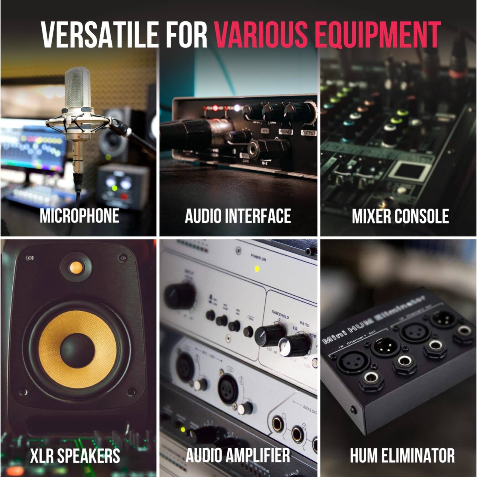 VERSATILE FOR VARIOUS EQUIPMENT

MICROPHONE
AUDIO INTERFACE
MIXER CONSOLE
XLR SPEAKERS
AUDIO AMPLIFIER
HUM ELIMINATOR