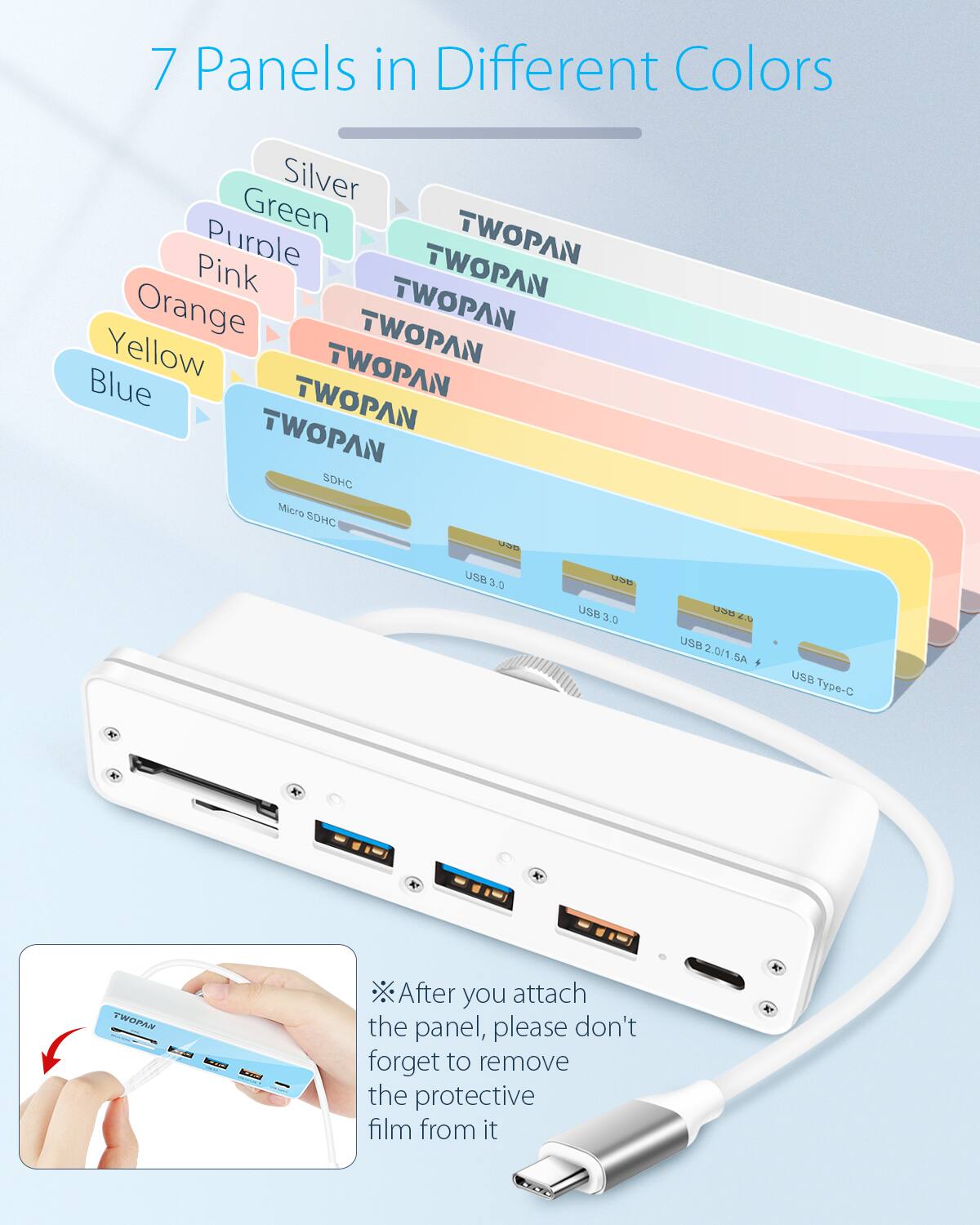 7 Panels in Different Colors

Silver
Green
Purple
TWOPAN
Pink
TWOPAN
Orange
TWOPAN
Yellow
TWOPAN
Blue
TWOPAN
TWOPAN
TWOPAN
SDHC
Micro SDHC
USB 3.0
USB 3.0
USB 2.0/1.5A
USB Type-C

After you attach the panel, please don't forget to remove the protective film from it