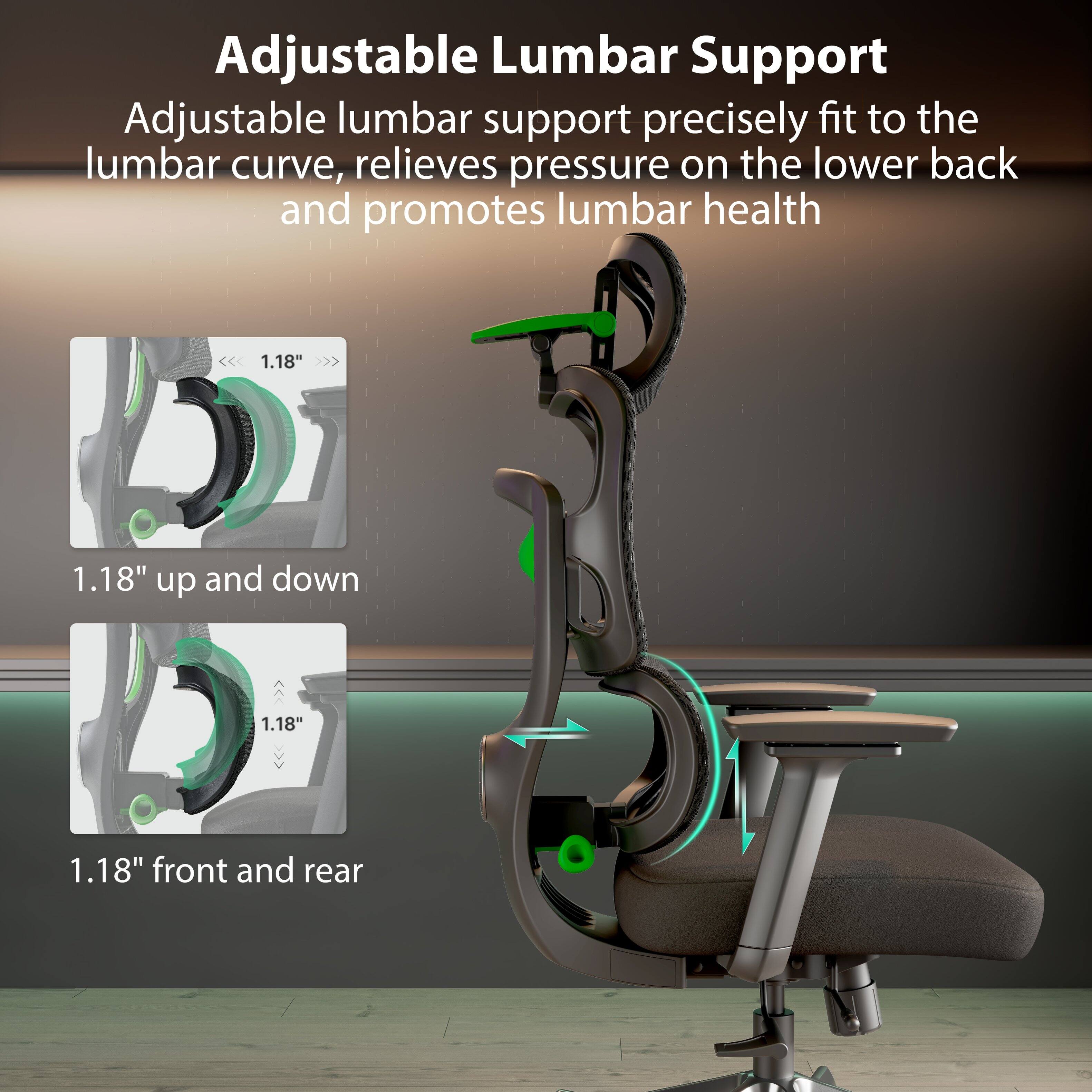 Adjustable Lumbar Support

Adjustable lumbar support precisely fit to the lumbar curve, relieves pressure on the lower back and promotes lumbar health

1.18" up and down
1.18" front and rear