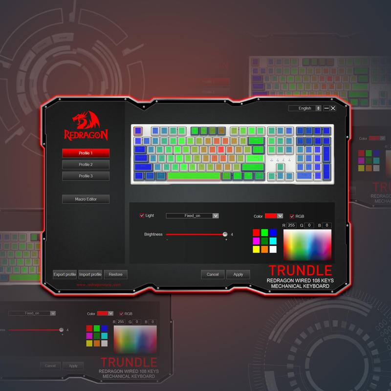 English
0
X
REDRAGON
Profile 1
Profile 2
Profile 3 Macro Editor
TR REDRAGO MECHAI
Light
Food no
V
Color
V
V ROB
R 255
G
I

I
Brightness
4
Export profile Import profile Restore
Cancel
Apply
TRUNDLE REDRAGON WIRED 108 KEYS MECHANICAL KEYBOARD
Food 00
Color
f ROB
R 255
G
0

0
Cancel
Apply
TRUNDLE REDRAGON WIRED 108 KEYS MECHANICAL KEYBOARD