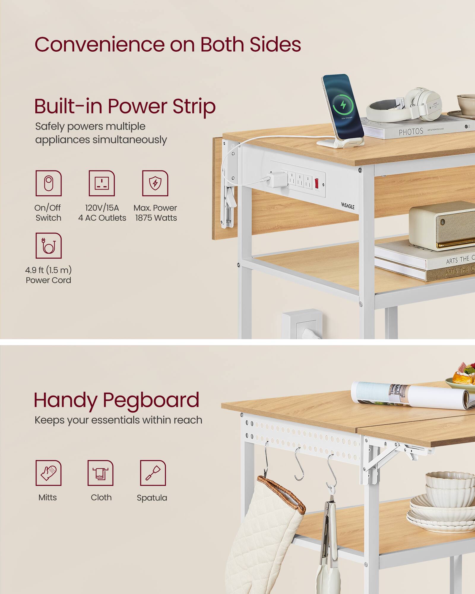 Convenience on Both Sides

Built-in Power Strip
- Safely powers multiple appliances simultaneously
- On/Off Switch
- 120V/15A Max. Power
- 4 AC Outlets
- 1875 Watts
- 4.9 ft (1.5 m) Power Cord

Handy Pegboard
- Keeps your essentials within reach
- Mitts
- Cloth
- Spatula
