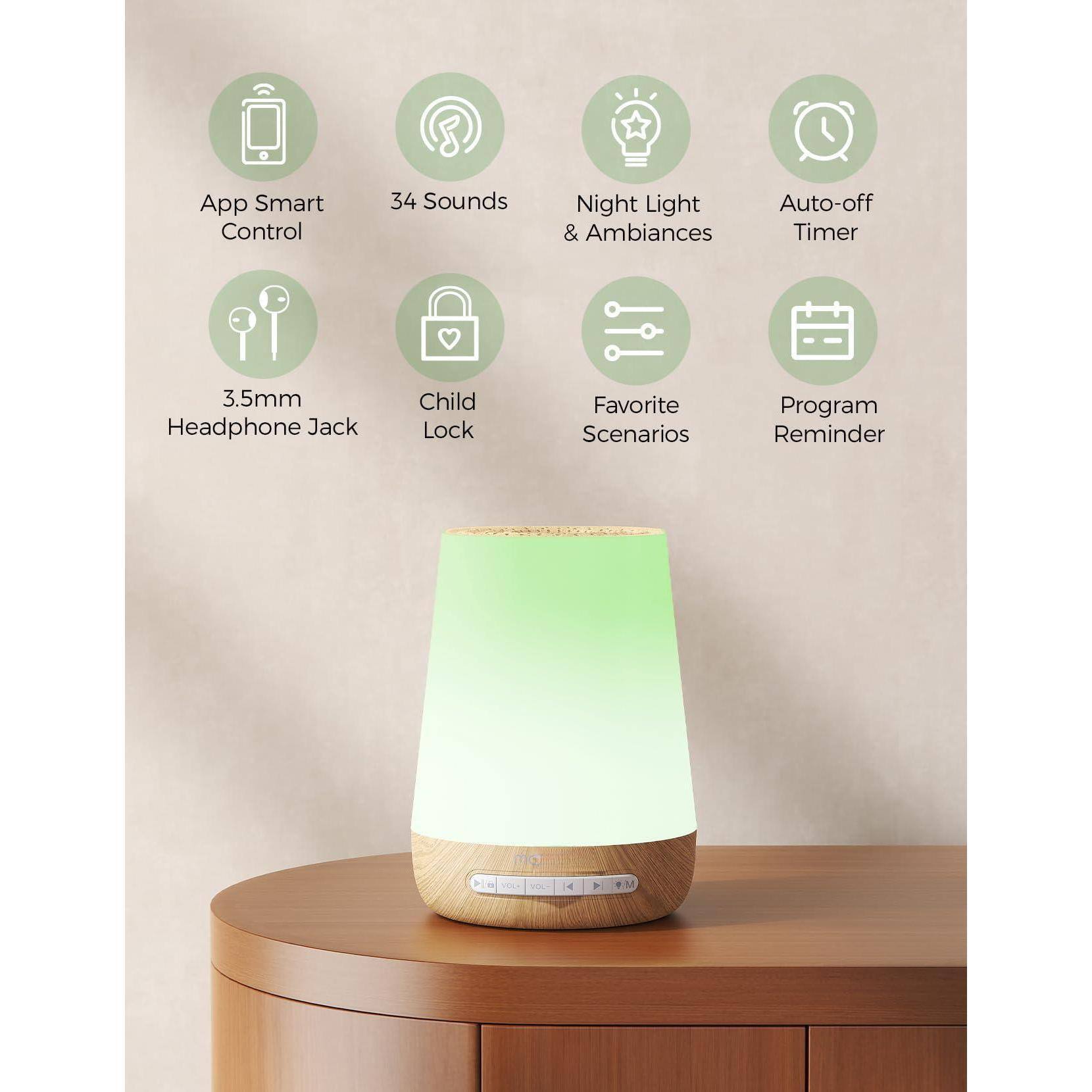 App Smart Control  
34 Sounds  
Night Light & Ambiances  
Auto-off Timer  
3.5mm Headphone Jack  
Child Lock  
Favorite Scenarios  
Program Reminder