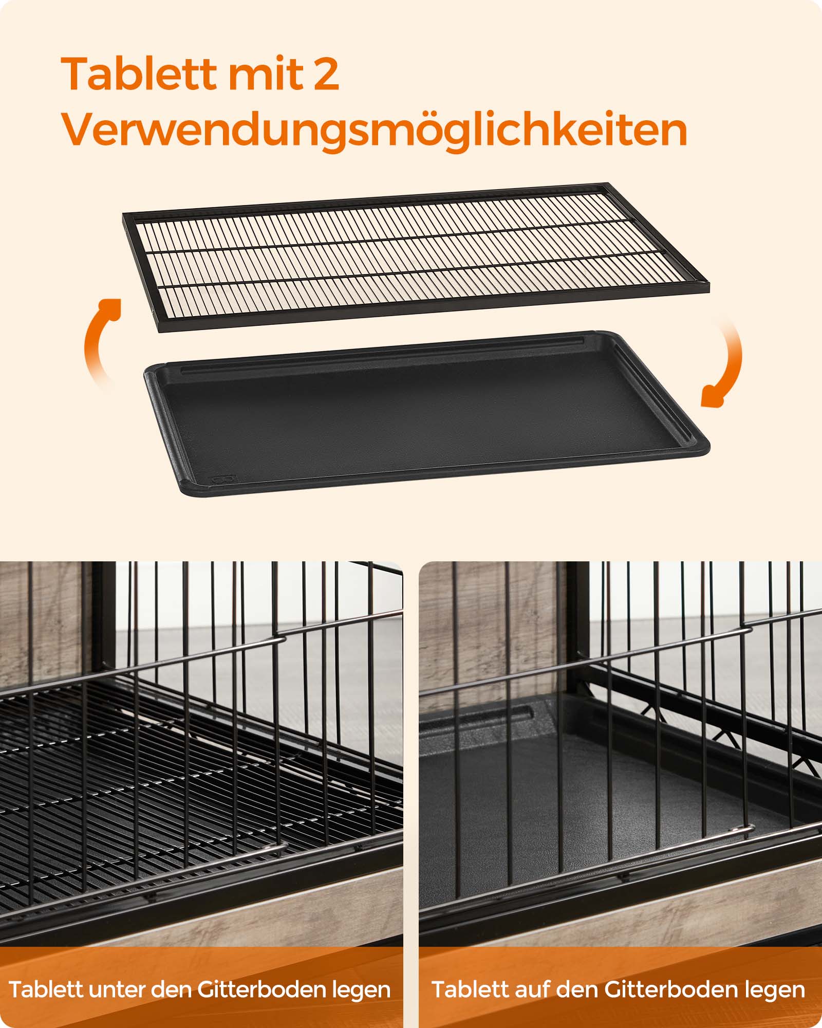 Tablett mit 2 Verwendungsmöglichkeiten  
Tablett unter den Gitterboden legen  
Tablett auf den Gitterboden legen
