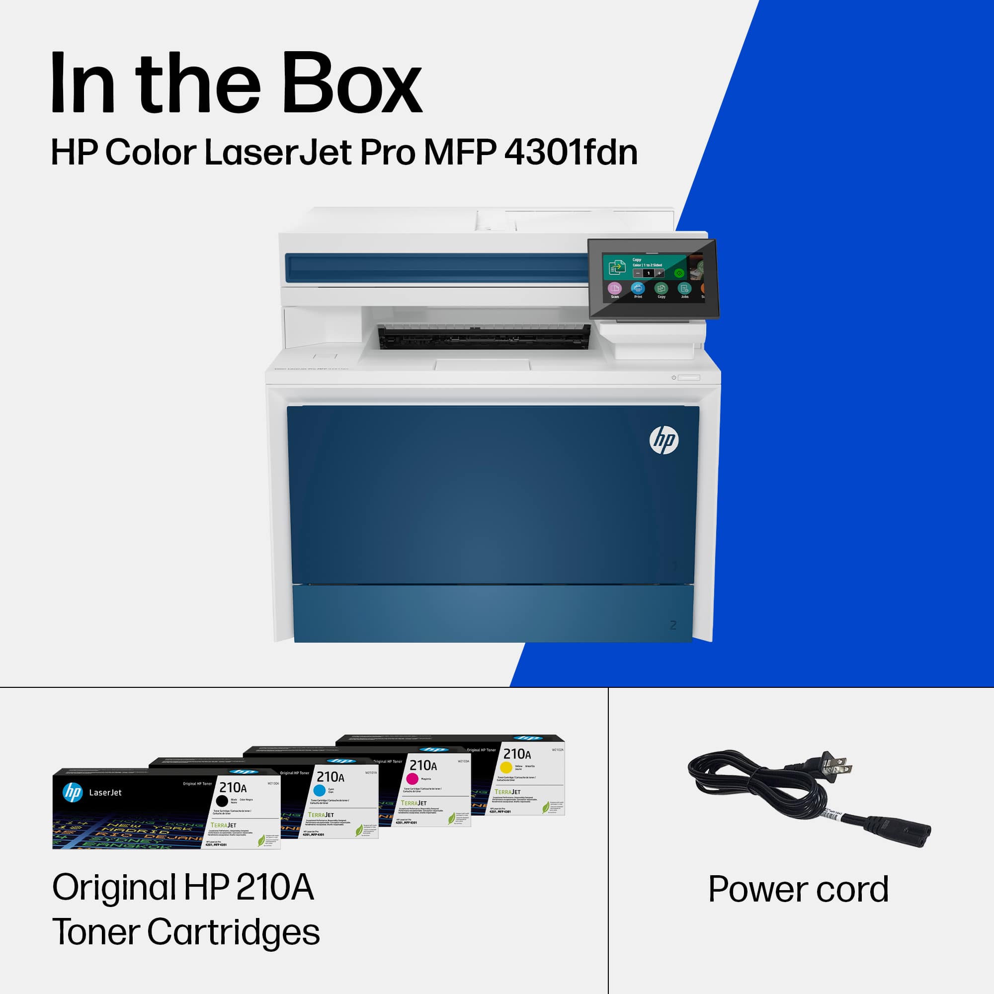 In the Box
HP Color LaserJet Pro MFP 4301fdn
Original HP 210A Toner Cartridges
Power cord
