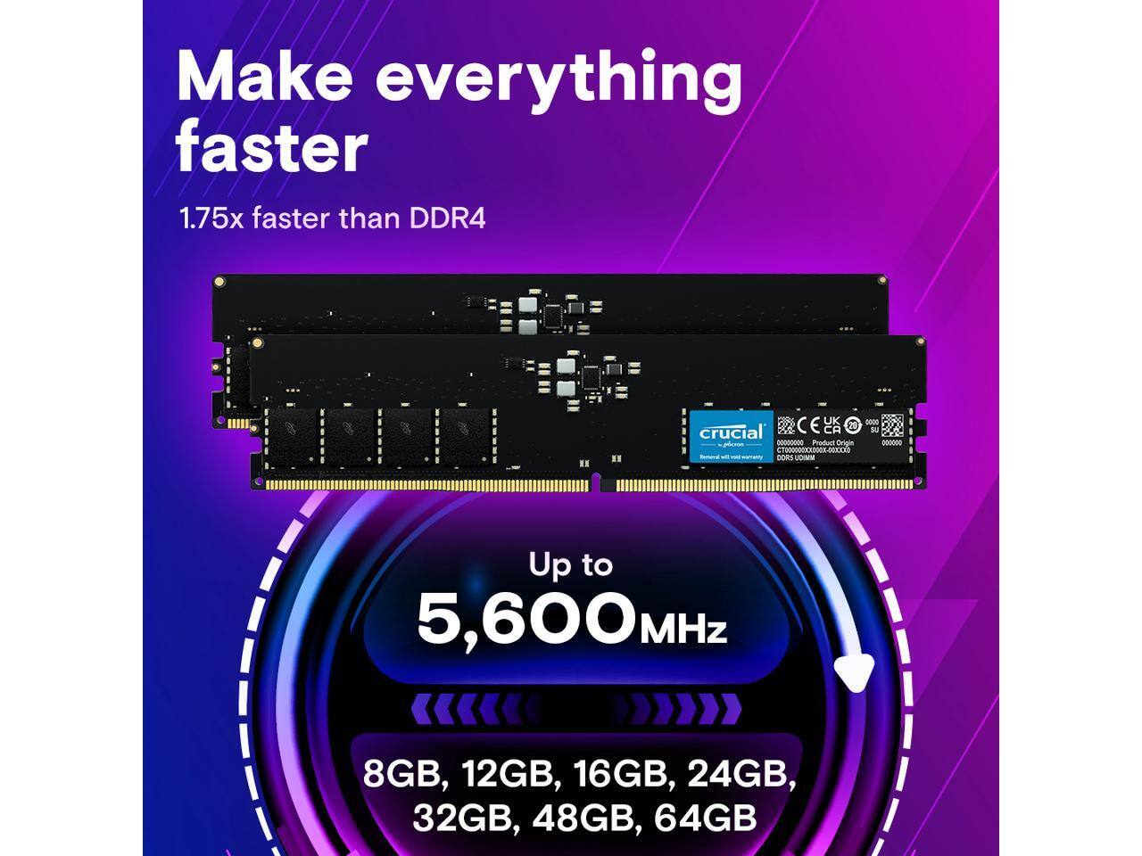 Make everything faster  
1.75x faster than DDR4  
Up to 5,600 MHz  
8GB, 12GB, 16GB, 24GB, 32GB, 48GB, 64GB