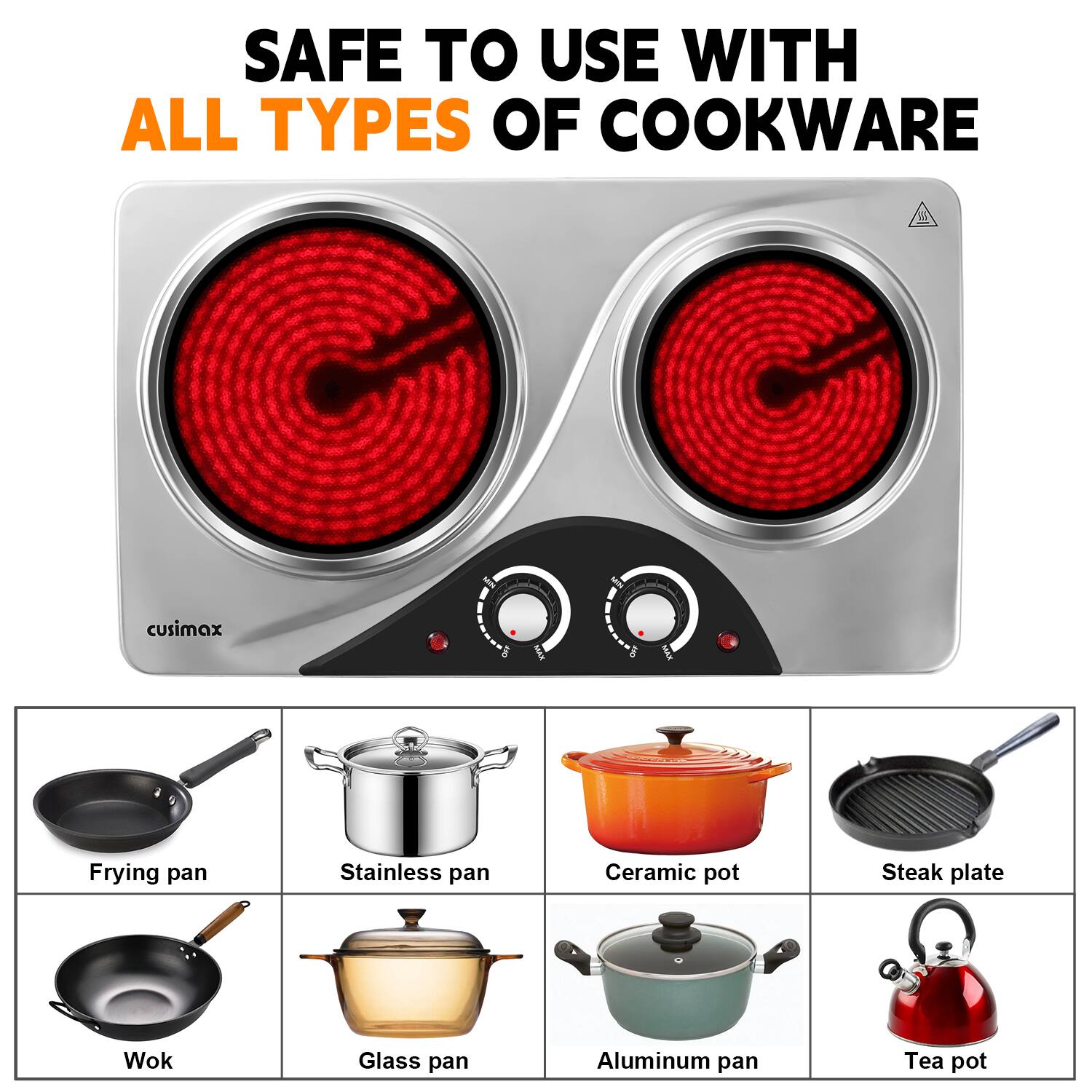 SAFE TO USE WITH ALL TYPES OF COOKWARE

- Frying pan
- Stainless pan
- Ceramic pot
- Steak plate
- Wok
- Glass pan
- Aluminum pan
- Tea pot